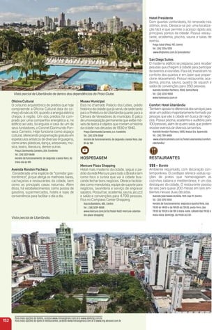 oﬁcina Cultural
O conjunto arquitetônico de prédios que hoje
compreende a Oﬁcina Cultural data do co-
meço do século XX, quando a energia elétrica
chegou à região. Um dos prédios foi com-
prado por uma companhia energética e, no
edifício ao lado, foi erguida a casa de um de
seus fundadores, o Coronel Clarimundo Fon-
seca Carneiro. Hoje funciona como espaço
cultural, oferecendo programação gratuita em
espetáculos artísticos de diversas linguagens,
como artes plásticas, dança, artesanato, mú-
sica, teatro, literatura, dentre outras.
Praça Clarimundo Carneiro, 204. Fundinho
Tel.: (34) 3231-8608
Horário de funcionamento: de segunda a sexta-feira, do
meio-dia às 18h
avenida rondon Pacheco
Considerada uma espécie de “corredor gas-
tronômico”, já que abriga os melhores bares,
cachaçarias e restaurantes da cidade, bem
como as principais casas noturnas. Além
disso, há estabelecimentos como postos de
gasolina, supermercados, hotéis e lojas de
conveniência para facilitar o dia a dia.
152
Hotel Presidente
Com quartos confortáveis, foi renovado nos
últimos anos. Destaca-se por uma localiza-
ção fácil e que permite o acesso rápido aos
principais pontos da cidade. Possui restau-
rante, academia, piscina, sauna e salas de
evento.
Praça Tubal Vilela, 192, Centro
Tel.: (34) 3256-1200
www.bhghoteis.com.br/presidente/
San Diego Suites
O moderno edifício se preparou para receber
pessoas que chegam à cidade para participar
de eventos e reuniões. Para tal, investiram no
conforto dos quartos e em lazer que propor-
cione relaxamento. Possui restaurante, aca-
demia, piscina, sauna, quadra de squash e
salão de convenções para 350 pessoas.
Avenida Rondon Pacheco, 3500, Santa Maria
Tel.: (34) 3230-9000
www.hoteisarco.com.br
Comfort Hotel uberlândia
Tambémapostanodiferencialdosserviçospara
atrairum público majoritariamente formado por
pessoas que vão à cidade em busca de negó-
cios. Possui piscina, academia e auditório para
100 pessoas, além de quatro salas que podem
receber eventos de diversos tamanhos.
Avenida Rondon Pacheco, 5455, Nossa Sra. Aparecida
Tel.: (34) 2101-8400
www.atlanticahotels.com.br/hotel/uberlandia/comfort-
uberlandia/
reStauraNteS
$$$ – Barolo
Ambiente requintado, com decoração con-
temporânea. O cardápio oferece vastas op-
ções de pratos que homenageiam as
cozinhas italiana e mediterrânea; é um dos
destaques da cidade. O restaurante passou
de seis para quase 200 mesas em seis am-
bientes nessas duas décadas.
Avenida João Naves de Ávila, 1331, loja 117, Centro
Tel.: (34) 3210-1004
Horário de funcionamento: segunda a quinta-feira, das
11h30 às 14h30 e de 18h30 às 23h30; sexta-feira, das
11h30 às 15h30 e de 18h à meia-noite; sábado das 11h30 à
meia-noite; domingo, de 11h30 às 23h
museu municipal
Está no chamado Palácio dos Leões, prédio
histórico da cidade que já serviu de sede tanto
para a Prefeitura de Uberlândia quanto para a
Câmara de Vereadores do município. É palco
de uma exposição permanente que exibe mó-
veis de época e objetos que contam a história
da cidade nas décadas de 1930 e 1940.
Praça Clarimundo Carneiro, s.n. Fundinho
Tel.: (34) 3214-0068
Horário de funcionamento: de segunda a sexta-feira, das
8h às 18h
HoSPeDaGem
mercure Plaza Shopping
Hotel mais moderno da cidade, segue o pa-
drão da rede Mercure para todo o Brasil e tem
como foco o turista que vai à cidade bus-
cando fechar bons negócios. Oferece facilida-
des como manobrista, equipe de suporte para
negócios, lavanderia e serviço de engraxar
sapatos. Possui bar, academia, sauna, jacuzzi
e salão e convenções para 4.700 pessoas.
Fica no Complexo Center Shopping.
Rua da Bandeira, 400. Centro
Tel.: (34) 3239-8000
www.mercure.com/pt-br/hotel-9602-mercure-uberlan-
dia-plaza-shopping
Vista parcial de Uberlândia de dentro das dependências do Praia Clube.
Vista parcial de Uberlândia.
Para mais opções de hotéis, acesse www.minasgerais.com.br e www.abihmg.com.br
Para mais opções de bares e restaurantes, acesse www.minasgerais.com.br e www.mg.abrasel.com.br
 