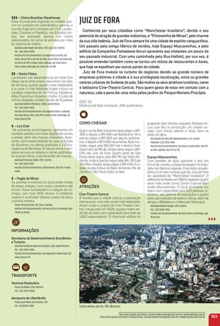 $$$ – Chima Brazilian Steakhouse
Essa churrascaria inspirada no modelo gaú-
cho foi fundada em Uberlândia e ganhou o
mundo (hoje tem unidades em Fort Lauder-
dale, Charlotte e Filadélﬁa, nos Estados Uni-
dos, por exemplo). Aposta nos cortes
selecionados de carne de primeira por meio
do sistema de rodízio.
Avenida João Naves de Ávila, 1331, loja 253. Centro
Tel.: (34) 3229-5090
Horário de funcionamento: de segunda a quinta, de
meio-dia às 15h e de 19h às 23h; sexta-feira, de meio-dia
às 15h e de 19h à meia-noite; sábado, de meio-dia à
meia-noite; domingo, de meio-dia às 18h
$$ – Santa Chiara
Localizado nas dependências do hotel San
Diego serve tanto pratos executivos nos dias
de semana, quanto opções mais elaboradas
à la carte. A chef Adelaide Engler incluiu no
cardápio experiências da França, Inglaterra,
Itália, Espanha e Estados Unidos. A carta de
vinhos, elogiada, contém rótulos de 10 países.
Avenida Rondon Pacheco, 3500, Santa Maria
Tel.: (34) 3230-9022
Horário de funcionamento: de segunda-feira a sábado,
do meio dia às 15h e das 19h à meia-noite; domingo, de
meio-dia às 15h
$ – Liro Chef
De ambiente aconchegante, apresenta um
cardápio variado, com boas opções de carnes
e peixes, além das massas artesanais. Apre-
senta, como especialidade da casa, a Açorda
de Bacalhau na cebola gratinada e a Extra-
vagância de Berinjela. Às terças-feiras o des-
taque vai para as saladas e carnes grelhadas.
Às quintas-feiras, é dia de buffet de massas.
Avenida Princesa Izabel, 1272, Centro
Tel.: (34) 3253-0972
Horário de funcionamento: diariamente, das 11h à meia-
noite
$ – Fogão de minas
As paredes e estantes do local estão cheias
de peças antigas, como bules, panelas e até
armas. Outra curiosidade é a coleção de ca-
chaça, com mais 900 rótulos. O ambiente
caseiro e acolhedor oferece pratos da típica
culinária mineira.
Praça Minas Gerais, 193, Dina. Zulmira.
Horário de funcionamento: de terça-feira a domingo, das
11h30 às 15h30
iNFormaçõeS
Secretaria de Desenvolvimento econômico
e turismo
Avenida Anselmo Alves dos Santos, 600, Santa Mônica
Tel.: (34) 3239-2696
Horário de funcionamento: de segunda a sexta-feira, do
meio-dia às 17h
traNSPorte
terminal rodoviário
Praça da Bíblia, 200, Martins
Tel.: (34) 3235-5050
aeroporto de uberlândia
Praça José Alves dos Santos, 100
Tel.: (34)3233-5400
JUIZ DE FORA
Conhecida por seus cidadãos como “manchester brasileira”, devido o seu
potencialde atração de grandes indústrias, e “Princesinha de minas”, pelo charme
da suavida boêmia,Juiz de Fora sempre foi uma cidade de espíritovanguardista.
um passeio pela antiga fábrica de tecidos, hoje espaço mascarenhas, e pelo
edifício da Companhia Pantaleone arcuri apresenta aos visitantes um pouco do
seu passado industrial. Com uma caminhada pela rua Halfeld, por sua vez, é
possível entender também como se tornou um reduto de restaurantes e bares,
que hoje se espalham por outras partes da cidade.
Juiz de Fora investe no turismo de negócios devido ao grande número de
empresas próximas à cidade e à sua privilegiada localização, entre os grandes
centros urbanos do Sudeste do país. São muitos os seus atrativos turísticos, como
o belíssimo Cine-theatro Central. Para quem gosta de estar em contato com a
natureza, vale a pena dar uma volta pelos jardins do Parque mariano Procópio.
DDD: 32
Distância de Belo Horizonte: 266 quilômetros.
Como CHeGar
Quem sai de Belo Horizonte deve pegar a BR-
365 e depois a BR-040 até Barbacena. Ali é
preciso pegar a BR-265 por alguns quilôme-
tros e depois a BR-040 novamente.Após Hu-
maitá, seguir pela BR-267 até o destino ﬁnal.
QuemvemdoRiodeJaneirodeveseguiraBR-
040 até Juiz de Fora. Quem parte de São
Paulo deve seguir pela BR-116 até Volta Re-
donda, onde é preciso seguir pela BR-393 até
Três Rios. Depois, basta pegar a BR-040. A ci-
dade recebe ônibus de Belo Horizonte, Rio de
Janeiro e São Paulo todos os dias.
atraçõeS
Cine-theatro Central
À medida que a cidade crescia, a população
clamava por uma vida social mais elaborada.
Assim surgiu o projeto do Cine-Theatro Cen-
tral, inaugurado em 1929, espaço nobre de-
dicado às artes com capacidade para mais de
1.800 espectadores. O charmoso edifício foi
153
Vista aérea da Av. Rio Branco.
projetado pelo famoso arquiteto Raffaelo Ar-
curi, que deu à construção um caráter ou-
sado, com linhas sóbrias e retas, bem ao
estilo art déco.
Rua Barão de São João Nepomuceno, s/n, Centro
Telefone: (32) 3215-1400
Horário de funcionamento: de terça a sexta-feira, das 9h
às 18h; sábado, das 9h às 12h.
espaço mascarenhas
Com paredes de tijolo aparente e teto em
forma de castelo, a antiga tecelagem foi inspi-
rada nas fábricas inglesas. Esse estilo arquite-
tônico é um dos motivos que fez Juiz de Fora
ser apelidada de “Manchester brasileira”. O
edifício foi tombado em 1983 e reaberto quatro
anos mais tarde como Centro Cultural Ber-
nardo Mascarenhas. O local apresenta um
teatro com capacidade para 200 pessoas, vi-
deoteca, seis galerias de exposições e quatro
salas para estudos de teatro e dança, além de
abrigar a Biblioteca e o Mercado Municipal.
Avenida Getúlio Vargas, 200, Centro
Tel.: (32) 3690-7052
Horário de funcionamento: de terça-feira a domingo, das
9h às 21h
Para mais opções de hotéis, acesse www.minasgerais.com.br e www.abihmg.com.br
Para mais opções de bares e restaurantes, acesse www.minasgerais.com.br e www.mg.abrasel.com.br
 