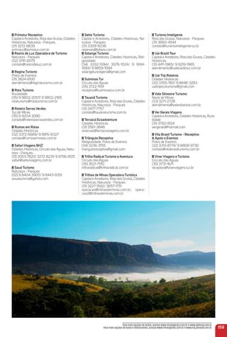 Primotur receptivo
Capital e Arredores, Rota das Grutas, Cidades
Históricas, Natureza - Parques
(31) 3213-9839
primotur@primotur.com.br
rastro de Luz operadora de turismo
Natureza - Parques
(32) 3741-2679
contato@rastrodeluz.com.br
regina turismo
Polos de Eventos
(31) 3824-6100
atendimento@reginaturismo.com.br
rota turismo
Ruralidade
(35) 9 9802-2057/ 9 9802-2165
rotaturismo@rotaturismo.com.br
roteiro Serras Verdes
Sul de Minas
(35) 9 9204-3090
contato@roteiroserrasverdes.com.br
rumos em rotas
Cidades Históricas
(32) 3372-5689/ 9 8815-8327
contato@rumosemrotas.com.br
Safari Viagens BHZ
Cidades Históricas, Circuito das Águas, Natu-
reza - Parques
(31) 3053-7820/ 3272-8231/ 9 9756-8125
safari@safariviagens.com.br
Sauá turismo
Natureza - Parques
(32) 9 8404-3905/ 9 8443-9351
sauaturismo@yahoo.com
Sette turismo
Capital e Arredores, Cidades Históricas, Na-
tureza - Parques
(31) 3309-5038
reservas@jldavis.com.br
Solange turismo
Capital e Arredores, Cidades Históricas, Reli-
giosidade
(34) 3332-1094/ 3076-1024/ 9 9144-
1094/ 9 8859-1094
solangeturviagens@gmail.com
Sulminas tur
Circuito das Águas
(35) 3722-1514
receptivo@sulminastur.com.br
tauanã turismo
Capital e Arredores, Rota das Grutas, Cidades
Históricas, Natureza - Parques
(31) 3477-7757
contato@tauanaturismo.com.br
terrazul ecoadventure
Cidades Históricas
(31) 3561-3846
reservas@terrazulviagens.com.br
triângulo receptivo
Religiosidade, Polos de Eventos
(34) 3236-3155
trianguloreceptivo@gmail.com
trilha radical turismo e aventura
Circuito das Águas
(35) 3521-7510
trilharadical@trilharadical.com.br
trilhas de minas operadora turística
Capital e Arredores, Rota das Grutas, Cidades
Históricas, Natureza - Parques
(31) 3227-1592/ 3657-1751
operacao@trilhasdeminas.com.br; opera-
cao2@trilhasdeminas.com.br
turismo inteligente
Rota das Grutas, Natureza - Parques
(31) 3660-4544
contato@turismointeligente.tur.br
uai Brazil tour
Capital e Arredores, Rota das Grutas, Cidades
Históricas
(31) 4411-1965/ 9 9219-1965
atendimento@uaibraziltour.com.br
uai trip roteiros
Cidades Históricas
(32) 3355-1161/ 9 8848-3283
uaitripecoturismo@gmail.com
Vale Silvestre turismo
Norte de Minas
(33) 3271-2728
atendimento@valesilvestre.com.br
Ver Gerais Viagens
Capital e Arredores, Cidades Históricas, Rura-
lidade
(31) 3762-9124
vergerais@hotmail.com
Vila Brasil turismo - receptivo
& apoio a eventos
Polos de Eventos
(32) 3313-8774/ 9 8808-9730
contato@vilabrasilturismo.com.br
Viver Viagens e turismo
Circuito das Águas
(35) 3731-1671
receptivo@viverviagens.tur.br
159
Para mais opções de hotéis, acesse www.minasgerais.com.br e www.abihmg.com.br
Para mais opções de bares e restaurantes, acesse www.minasgerais.com.br e www.mg.abrasel.com.br
 