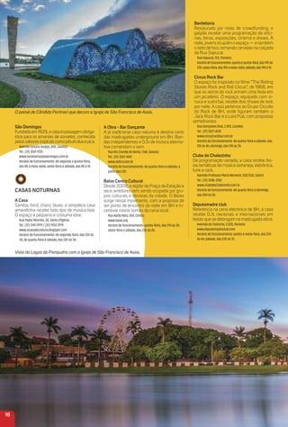 18
Vista da Lagoa da Pampulha com a Igreja de São Francisco de Assis.
a obra - Bar Dançante
A já tradicional casa noturna é destino certo
das madrugadas underground em BH. Ban-
das independentes e DJs de música alterna-
tiva comandam o som.
Rua Rio Grande do Norte, 1.168, Savassi.
Tel.: (31) 3261-9431
www.aobra.com.br
Horário de funcionamento: de quarta-feira a sábado, a
partir das 22h.
Baixo Centro Cultural
Desde 2009, a região da Praça da Estação e
seus arredores vem sendo ocupada por gru-
pos culturais e ativistas da cidade. O Baixo
surge nesse movimento, com a proposta de
ser ponto de encontro da noite em BH e in-
centivar novos nomes da cena local.
Rua Aarão Reis, 554, Centro.
www.baixo.org
Horário de funcionamento: quinta-feira, das 21h às 3h;
sexta-feira e sábado, das 23h às 5h.
Benfeitoria
Restaurado por meio de crowdfunding, o
galpão recebe uma programação de oﬁci-
nas, feiras, exposições, cinema e shows. À
noite, jovens ocupam o espaço — e também
o lado de fora, tomando cervejas na calçada
da Rua Sapucaí.
Rua Sapucaí, 153, Floresta.
Horáriodefuncionamento:quartaequinta-feira,das19hàs
23h;sexta-feira,das19hàmeia-noite;sábado,das19hà1h.
Circus rock Bar
O espaço foi inspirado no ﬁlme “The Rolling
Stones Rock and Roll Circus”, de 1968, em
que os astros do rock armam uma festa em
um picadeiro. O espaço, equipado com si-
nuca e sushi bar, recebe dois shows de rock
por noite. A casa pertence ao Grupo Circuito
do Rock de BH, onde ﬁguram também o
Jack Rock Bar e o Lord Pub, com propostas
semelhantes.
Rua Gonçalves Dias, 2.010, Lourdes.
Tel.: (31) 3227-4510
www.circusrockbar.com.br
Horário de funcionamento: de quinta-feira a sábado, das
21h às 4h; domingo, das 19h às 2h.
Clube do Chalezinho
De programação variada, a casa recebe fes-
tas temáticas de música sertaneja, eletrônica,
funk e rock.
Avenida Professor Mário Werneck, 520/530, Estoril.
Tel.: (31) 3286-3155
www.clubedochalezinho.com.br
Horário de funcionamento: de quarta-feira a domingo,
das 20h às 5h.
Deputamadre club
Referência na cena eletrônica de BH, a casa
recebe DJs nacionais e internacionais em
festas que se delongam na madrugada afora.
Avenida do Contorno, 2.028, Floresta.
www.deputamadreclub.com
Horário de funcionamento: quinta e sexta-feira, das 23h
às 6h; sábado, das 23h às 7h.
São Domingos
Fundada em 1929, a casa é passagem obriga-
tória para os amantes de sorvetes, conhecida
pelos sabores tropicais como jabuticaba e jaca.
Avenida Getúlio Vargas, 800, Savassi.
Tel.: (31) 3261-1720
www.sorveteriasaodomingos.com.br
Horário de funcionamento: de segunda a quinta-feira,
das 8h à meia-noite; sexta-feira e sábado, das 8h à 1h.
CaSaS NoturNaS
a Casa
Samba, forró, choro, blues: a simpática casa
amarelinha recebe todo tipo de música boa.
O espaço é pequeno e costuma lotar.
Rua Padre Marinho, 30, Santa Eﬁgênia.
Tel.: (31) 3141 2979 / (31) 9753 2979
www.acasadecultura.blogspot.com
Horário de funcionamento: de segunda-feira, das 22h às
3h; de quarta-feira a sábado, das 22h às 3h.
O painel de Cândido Portinari que decora a Igreja de São Francisco de Assis.
 