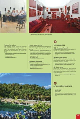 Para mais opções de hotéis, acesse www.minasgerais.com.br e www.abihmg.com.br
Para mais opções de bares e restaurantes, acesse www.minasgerais.com.br e www.mg.abrasel.com.br
Pousada Vista da Serra
São 26 suítes amplas, todas com vista para
a Serra da Moeda. Tem espaço para conven-
ções e seu restaurante serve jantar. Recebeu
o certiﬁcado de Excelência Trip Advisor em
2015.
Endereço: Avenida Casa Branca, 348, Casa Branca, (a 38
quilômetros de Inhotim).
Tel.: (31) 3575-3264.
Site www.vistadaserra.com.br.
Pousada Casa de abrahão
A pousada tem jardins em estilo árabe, inspi-
rados nas origins do proprietário, Antônio
Abrahão.
Endereço: Rua Dois, nº 29, Recanto da Serra, Povoado de
Palhano, próximo à portaria 2 do Condomínio Retiro do
Chalé (a pouco mais de 30 quilômetros de Inhotim, mas
como a estrada é sinuosa, leva-se, em média, 45 minu-
tos para percorré-la).
Tel.: (31) 99258-8550.
www.pousadacasadeabrahao.com.br.
estrada real Palace Hotel
Suítes com vista para as serras.
Endereço: Rodovia Municipal Augusto Diniz Murta, Km 0
(a quatro quilômetros de Inhotim).
Tel.: (31) 3571-3521.
www.hotelembrumadinho.com.br.
reStauraNteS
$$$ – restaurante tamboril
Culinária internacional servida numa área in-
tegrada aos jardins de Inhotim.
Horário de funcionamento: de terça a sexta-feira, do
meio-dia às 16h; sábado, domingo e feriados, do meio-
dia às 17h.
$$ – restaurante oiticica
Oferece buffet a quilo, com variedades de co-
midas típicas de Minas. Assim como o Tam-
boril, tem vista para os jardins.
Horário de funcionamento: quarta-feira, do meio-dia às
16h; sábado, domingo e feriados, do meio-dia às 17h.
$$ – Bar do Ganso
Bistrô com visual elaborado pelo designer
Paulo Henrique Pessoa. O cardápio inclui pe-
tiscos, pratos à la carte, cervejas artesanais e
drinques variados.
Horário de funcionamento: sábado, domingo e feriados,
das 2h às 17h.
iNFormaçõeS turÍStiCaS:
Endereço: Rua B., 20.
Tel.: 31 3571-9700.
inhotim.org.br.
Horário de funcionamento: de segunda a sexta-feira, das
9h30 às 16h30; sábado, domingo e feriados, das 9h 30 às
17h30.
25
Desvio para o vermelho, de Cildo Meireles.
 