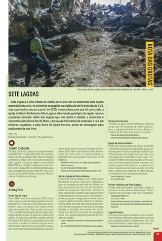 administrada pelo Instituto Estadual de Flo-
restas (IEF). Não é permitida a visita de me-
nores de cinco anos e é recomendável o
agendamento para grupos com mais de 10
pessoas.
Rodovia BR-040, Km 472, s/n, Sete Lagoas (próximo ao
trevo de acesso).
Tel. (31) 3775-2695/(31) 99326-1000.
Horário de funcionamento: diariamente, das 8h às 16h.
Serra e igreja de Santa Helena
A Serra de Santa Helena, com 1.100 metros
de altitude no ponto mais alto, é referência
para os amantes do voo livre em Minas Ge-
rais, que passam os ﬁns de semana deco-
lando de parapente. Pela vista, também é
uma opção para aqueles que queiram fazer
um piquenique nos dias de sol. Uma boa sur-
presa para quem chega pela primeira vez é a
singela capela de Santa Helena. A constru-
ção de 1852 encanta com seus traços colo-
niais: frontão triangular e três portas de verga
abatida na fachada. No primeiro ﬁm de se-
mana de maio, há uma festa em devoção à
santa, com a participação de guardas de Con-
gado da região.
Fica a 7 quilômetros do Centro. Acesso pelo Bairro Jardim
Arizona.
Tel.: (31) 3773-2270/(31) 3771-7101 (Diocese de Sete Lagoas).
Parque da Cascata
Também na Serra de Santa Helena, o Parque
conta com 40 hectares de mata nativa, tri-
lhas, a represa artiﬁcial com duas ilhas, ca-
choeira de 35 metros de queda e mirante.
Fica no alto da Serra de Santa Helena.
Horário de funcionamento: fechado para reforma.
igreja de Santo antônio
Como em várias cidades de Minas, a matriz é
o destaque da arquitetura de Sete Lagoas, re-
manescente histórico do Brasil imperial. Em
1755 já havia uma capela no local, mas uma
nova igreja foi construída em seu lugar, con-
cluída em 1886. Ao longo do século XX, pas-
sou por várias transformações internas, mas
ainda preserva a fachada em arquitetura co-
lonial: duas torres com sinos, traços em linha
reta e colunas de madeira em azul-escuro,
contrastando com as paredes brancas.
Praça Tiradentes, 9, Centro.
Tel.: (31) 3773-2125.
museu Histórico de Sete Lagoas
Antiga sede da Fazenda das Sete Lagoas, o
pequeno museu possui objetos que contam
a história do município e de seus moradores.
Praça Santo Antônio, 94.
Tel.: (31) 3772-9987.
Horário de funcionamento: de segunda a sexta-feira, da
8h ao meio-dia e das 13h às 15h; sábado e domingo, das
8h às 15h.
Lagoa Paulino
Uma das sete lagoas que dão nome à cidade,
ﬁca em área totalmente urbanizada, cercada
por calçadão, bares e restaurante. Há uma
fonte iluminada e pedalinhos para crianças.
Avenida Coronel Altíno França, Centro.
27
Para mais opções de hotéis, acesse www.minasgerais.com.br e www.abihmg.com.br
Para mais opções de bares e restaurantes, acesse www.minasgerais.com.br e www.mg.abrasel.com.br
SETE LAGOAS
Sete Lagoas é uma cidade de médio porte que tem se destacado pela rápida
expansão industrial.as primeiras ocupações na região são do ﬁnaldo século XVii,
mas o povoado cresceu a partir de 1820, mesma época em que foi construída a
igreja de Santoantônio das Sete Lagoas.aformação geológica da região reserva
surpresas naturais. além das lagoas que dão nome à cidade, o município é
conhecido pela Gruta rei do mato, com quase mil metros de extensão e rica em
pinturas rupestres, e pela Serra de Santa Helena, ponto de decolagem para
praticantes de voo livre.
DDD: 31
Distância de Belo Horizonte: 75 quilômetros.
Como CHeGar
Há dois caminhos, saindo da capital mineira:
pela BR-040 ou pela MG 424. No primeiro,
basta sair da capital pela BR-040, em direção
a Brasília, e seguir até o trevo de entrada de
Sete Lagoas. No outro, pegar a Linha Verde
(MG-010) em direção ao Aeroporto de Con-
ﬁns; virar à esquerda no entroncamento para
São José da Lapa e seguir pela MG-424, cru-
zando as cidade de Pedro Leopoldo, Matozi-
nhos e Prudente de Moraes.
atraçõeS
Gruta rei do mato
Com 998 metros de extensão (220 visitá-
veis), a gruta é uma imensa galeria que im-
pressiona as mais de 2.500 pessoas que a
visitam todos os meses com lindas forma-
ções de estalactites. Trata-se de uma gruta
“viva”, ainda em processo de formação geo-
lógica, devido à ação da água. Em quatro dos
salões há pinturas rupestres datadas de até
8 mil anos. Em 2015, as passarelas por onde
os turistas transitam no interior da gruta foram
reformadas, dando maior segurança à visita-
ção. Monumento Natural Estadual, a gruta é
ROTADASGRUTAS
As grutas desta região foram ambiente de trabalho do cientista Peter Lund.
 