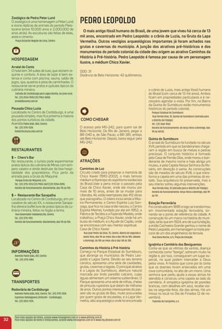Zoológico de Pedra Peter Lund
O zoológico é uma homenagem a Peter Lund
e reúne réplicas de animais do período Pleis-
toceno (entre 10.000 anos e 2.000.000 de
anos atrás). As esculturas são feitas de telas,
areia e cimento.
Praça Octacílio Negrão de Lima, Centro
HoSPeDaGem
arraial do Conto
O hotel tem 34 suítes de luxo, que reúnem re-
quinte e conforto. A área de lazer é bem ex-
tensa e conta com piscina, sauna, salão de
jogos, spa, quadras e pista de caminhadas. O
restaurante serve pratos e quitutes típicos da
culinária mineira.
Estrada de Cordisburgo para Lagoa Bonita, na zona rural.
Tel.: (31) 2534-7878/(31) 9963-8000.
arraialdoconto.com.br
Pousada Chico Luzia
Localizada no Centro de Cordisburgo, é uma
pousada simples, mas ﬁca próxima à maioria
dos pontos turísticos da cidade.
AvenidaPadre João, 860, Centro.
Tel.: (31) 3715-1324.
hotelchicoluzia.site.com.br
reStauraNteS
$ – Chero’s Bar
No restaurante, o turista pode experimentar
pratos típicos da culinária de Minas com tem-
pero caseiro e ainda desfrutar da boa hospi-
talidade dos proprietários. Fica perto da
entrada para a Gruta do Maquiné.
Parque Gruta do Maquiné, s/n;
Tel.: (31) 3715-1313/(31) 9903-0677/(31) 9254-2090.
Horário de funcionamento: diariamente, das 11h às 15h.
$ – restaurante Bar Sarapalha
Localizado no Centro de Cordisburgo, em um
casebre do século XX, o restaurante Sarapa-
lha oferece buffet livre de pratos típicos da cu-
linária mineira, feitos no fogão a lenha.
Rua Governador Valadares,136, Centro.
Tel.: (31) 3715-1951.
Horário de funcionamento: diariamente, das 11h às 15h.
iNFormaçõeS
Avenida Padre João, 407, Centro.
Tel.: (31) 3715-1484.
traNSPorteS
rodoviária de Cordisburgo
Avenida Padre João, 860, Centro. Tel.: (31) 3715-1324.
Expresso Setelagoano (linha BH - Cordisbugo).
Tel.: (31) 3073-7575.
Como CHeGar
O acesso pela MG-242, para quem sai de
Belo Horizonte. Do Rio de Janeiro, pegar a
BR-040 e, de São Paulo, a BR-381, ambos
até Belo Horizonte. Depois, basta seguir pela
MG-242.
atraçõeS
Caminhos de Luz
Circuito criado para preservar a memória de
Chico Xavier (1910-2002), o mais famoso
médium e ﬁlantropo do espiritismo kardecista
do Brasil.Vale a pena iniciar o passeio pela
Casa de Chico Xavier, onde ele morou por
mais de 10 anos, antes de se mudar para
Uberaba. Ali, estão exemplares das 412 obras
que psicografou. O roteiro inclui ainda a Mos-
tra Permanente; o Centro Espírita Luiz Gon-
zaga, que ﬁca na casa onde nasceu; o Centro
Espírita Meimei, fundado por ele em 1952; a
Fábrica de Tecidos e a Fazenda Modelo, onde
trabalhou; a Praça Chico Xavier, onde há um
busto do médium; e o Açude do Capão, onde
se encontrava com seu mentor espiritual.
Casa de Chico Xavier
Rua José Pedro da Silva, 75, Centro. Aberta de segunda a
sexta-feira, das 9h ao meio-dia e das 14h às 18h; sábado
e domingo, da 10h ao meio-dia e das 14h às 18h.
Caminhos da História à Pré-história
Começa no Parque Estadual do Sumidouro,
que abrange os municípios de Pedro Leo-
poldo e Lagoa Santa. Devido ao seu terreno
cárstico, apresenta uma série de cavidades,
grutas, cavernas e lagoas. O principal atrativo
é a Lagoa do Sumidouro, abertura natural
marcada por lindo paredão calcário, cujas
águas alimentam um sistema subterrâneo. O
Parque apresenta uma série de trilhas, cheias
de pinturas rupestres que datam de milhares
de anos. Outros pontos interessantes do pas-
seio são as grutas do Baú, muito procuradas
por quem gosta de escaladas, e a Lapa Ver-
melha, sítio arqueológico onde foi encontrado
o crânio de Luzia, mais antigo fóssil humano
do Brasil (com cerca de 13 mil anos). Ambos
ﬁcam em propriedades particulares e é ne-
cessário agendar a visita. Por ﬁm, no Bairro
da Quinta do Sumidouro estão monumentos
históricos do período colonial.
Parque Estadual do Sumidouro
Rua Fernão Dias, 10, Quinta do Sumidouro (estrada para
o distrito de Fidalgo)
Tel.: (31) 3661-8165
Horário de funcionamento: de terça-feira a domingo, das
9h às 16h30.
Quinta do Sumidouro
O arraial do Sumidouro foi fundado no século
XVII, período em que os bandeirantes chega-
ram à região em busca de metais e pedras
preciosas. O conjunto histórico é formado
pela Casa de Fernão Dias, onde morou o ban-
deirante de mesmo nome e hoje abriga um
museu, e pela Capela Nossa Senhora do Ro-
sário, em devoção à santa. As construções
são de meados do século XVIII, o que trans-
forma a capela em uma das primeiras do es-
tado. Sua arquitetura foi preservada, mas o
seu interior sofreu algumas intervenções.
Rua Fernão Dias, 10 (estrada para o distrito de Fidalgo).
Horário de funcionamento: terça-feira a domingo, das 9h
às 17h.
estação Ferroviária
Foi construída em 1895 e logo se transformou
em movimentada estação ferroviária, tor-
nando-se o ponto de referência da cidade. A
construção foi um marco na história do muni-
cípio, tanto que em 1924, ano de sua fundação,
a então Cachoeira Grande ganhou o nome de
Pedro Leopoldo, em homenagem à morte pre-
coce de um dos engenheiros da ferrovia.
Rua Dona Rocha, s/n, Praça da Estação.
igrejinha e Cemitério dos Bexiguentos
Conta-se que as vítimas da varíola, doença
conhecida como “bexiga”, sofreram muito na
região e, por isso, conseguiram um lugar es-
pecial, no qual podem interceder a Deus
pelos vivos. A história que corre por lá conta
que os doentes foram enterrados em uma
cova comunitária, no alto de um morro. Uma
senhora que pediu ajuda a essas almas foi
atendida e construiu uma capela ao lado do
cemitério. A simpática igrejinha de paredes
brancas, com detalhes em azul, recebe visi-
tas na segunda-feira, dia das almas. Há um
missa no local no Dia de Finados (2 de no-
vembro).
Fazenda do Campinho, s.n.
32
Para mais opções de hotéis, acesse www.minasgerais.com.br e www.abihmg.com.br
Para mais opções de bares e restaurantes, acesse www.minasgerais.com.br e www.mg.abrasel.com.br
PEDRO LEOPOLDO
o mais antigo fóssil humano do Brasil, de uma jovem que viveu há cerca de 13
mil anos, encontrado em Pedro Leopoldo: o crânio de Luzia, na Gruta da Lapa
Vermelha. outros vestígios arqueológicos importantes já foram achados nas
grutas e cavernas do município. a junção dos atrativos pré-históricos e dos
monumentos do período colonial da cidade deu origem ao atrativo Caminhos da
História à Pré-história. Pedro Leopoldo é famosa por causa de um personagem
ilustre, o médium Chico Xavier.
DDD: 31
Distância de Belo Horizonte: 42 quilômetros.
 