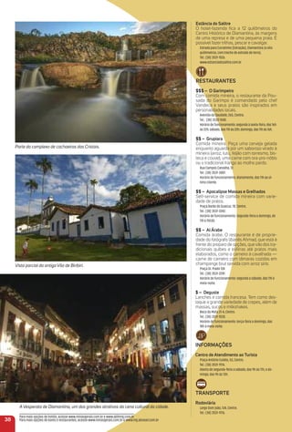 estância do Salitre
O hotel-fazenda ﬁca a 12 quilômetros do
Centro Histórico de Diamantina, às margens
de uma represa e de uma pequena praia. É
possível fazer trilhas, pescar e cavalgar.
Estrada para Curralinho (Extração), Diamantina (a oito
quilômetros, com trecho de estrada de terra).
Tel.: (38) 3531-1526.
www.estanciadosalitre.com.br
reStauraNteS
$$$ – o Garimpeiro
Com comida mineira, o restaurante da Pou-
sada do Garimpo é comandado pelo chef
Vandeca e seus pratos são inspirados em
personalidades locais.
Avenida da Saudade, 265, Centro.
Tel.: (38) 3532-1040.
Horário de funcionamento: segunda à sexta-feira, das 16h
às 22h; sábado, das 11h às 22h; domingo, das 11h às 16h.
$$ – Grupiara
Comida mineira. Peça uma cerveja gelada
enquanto aguarda por um saboroso virado à
mineira (arroz, tutu, feijão com torresmo, bis-
teca e couve); uma carne com ora-pro-nóbis
ou o tradicional frango ao molho pardo.
Rua Campos Carvalho, 12.
Tel.: (38) 3531-3887.
Horário de funcionamento: diariamente, das 11h ao úl-
timo cliente.
$$ – apocalipse massas e Grelhados
Self-service de comida mineira com varie-
dade de pratos.
Praça Barão do Guaicuí, 78, Centro.
Tel.: (38) 3531-3242.
Horário de funcionamento: Segunda-feira a domingo, de
11h à 15h30.
$$ – al árabe
Comida árabe. O restaurante é de proprie-
dade do fotógrafo libanês Ahmad, que está à
frente do preparo de opções, que vão dos tra-
dicionais quibes e esﬁrras até pratos mais
elaborados, como o carneiro à cavalhada —
carne de carneiro com tâmaras cozidas em
champange brut servida com arroz sírio.
Praça Dr. Prado 124.
Tel.: (38) 3531-2281.
Horário de funcionamento: segunda a sábado, das 11h à
meia-noite.
$ – Deguste
Lanches e comida francesa. Tem como des-
taque a grande variedade de crepes, além de
massas, sucos e milkshakes.
Beco do Mota 31-A, Centro.
Tel.: (38) 3531-1030.
Horário de funcionamento: terça-feira a domingo, das
18h à meia-noite.
iNFormaçõeS
Centro de atendimento ao turista
Praça Antônio Eulálio, 53, Centro.
Tel.: (38) 3531-9176.
Aberto de segunda-feira a sábado, das 9h às 17h, e do-
mingo, das 9h às 13h.
traNSPorte
rodoviária
Largo Dom João, 134, Centro.
Tel.: (38) 3531-9176.
38
Parte do complexo de cachoeiras dos Cristais.
A Vesperata de Diamantina, um dos grandes atrativos da cena cultural da cidade.
Vista parcial da antiga Vila de Biribiri.
Para mais opções de hotéis, acesse www.minasgerais.com.br e www.abihmg.com.br
Para mais opções de bares e restaurantes, acesse www.minasgerais.com.br e www.mg.abrasel.com.br
 