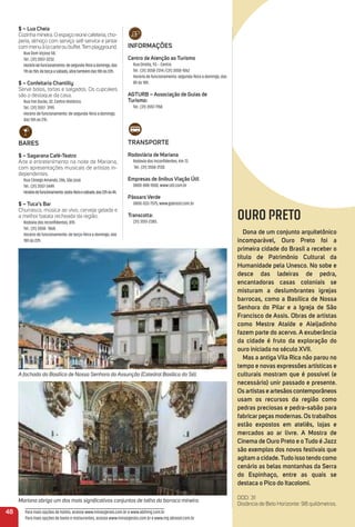 Mariana abriga um dos mais signiﬁcativos conjuntos de talha do barroco mineiro.
$ – Lua Cheia
Cozinhamineira.Oespaçoreúnecafeteria,cho-
peria, almoço com serviço self-service e jantar
commenuàlacarteoubuffet.Templayground.
Rua Dom Viçoso 58.
Tel.: (31) 3557-3232.
Horáriodefuncionamento:desegunda-feiraadomingo,das
11hàs15h;deterçaasábado,abretambémdas18hàs22h.
$ – Confeitaria Chantilly
Serve bolos, tortas e salgados. Os cupcakes
são o destaque da casa.
Rua Frei Durão, 32, Centro Histórico.
Tel.: (31) 3557- 3195
Horário de funcionamento: de segunda-feira a domingo,
das 10h às 21h.
BareS
$ – Sagarana Café-teatro
Arte e entretenimento na noite de Mariana,
com apresentações musicais de artistas in-
dependentes.
Rua Cônego Amando, 286, São José.
Tel.: (31) 3557-3449.
Horáriodefuncionamento:sexta-feiraesábado,das22hàs4h.
$ – tuca’s Bar
Churrasco, música ao vivo, cerveja gelada e
a melhor batata recheada da região.
Rodovia dos Inconﬁdentes, 870.
Tel.: (31) 3558- 1068.
Horário de funcionamento: de terça-feira a domingo, das
18h às 22h.
OURO PRETO
Dona de um conjunto arquitetônico
incomparável, ouro Preto foi a
primeira cidade do Brasil a receber o
título de Patrimônio Cultural da
Humanidade pela unesco. No sobe e
desce das ladeiras de pedra,
encantadoras casas coloniais se
misturam a deslumbrantes igrejas
barrocas, como a Basílica de Nossa
Senhora do Pilar e a igreja de São
Francisco de assis. obras de artistas
como mestre ataíde e aleijadinho
fazem parte do acervo. a exuberância
da cidade é fruto da exploração do
ouro iniciada no século XVii.
mas a antiga Vila rica não parou no
tempo e novas expressões artísticas e
culturais mostram que é possível (e
necessário) unir passado e presente.
os artistas e artesãos contemporâneos
usam os recursos da região como
pedras preciosas e pedra-sabão para
fabricarpeças modernas. os trabalhos
estão expostos em ateliês, lojas e
mercados ao ar livre. a mostra de
Cinema de ouro Preto e o tudo é Jazz
são exemplos dos novos festivais que
agitam a cidade.tudo isso tendo como
cenário as belas montanhas da Serra
do espinhaço, entre as quais se
destaca o Pico do itacolomi.
DDD: 31
Distância de Belo Horizonte: 98 quilômetros.
iNFormaçõeS
Centro de atenção ao turismo
Rua Direita, 93 – Centro.
Tel.: (31) 3558-2314 /(31) 3558-1062
Horário de funcionamento: segunda-feira a domingo, das
8h às 18h.
aGturB – associação de Guias de
turismo:
Tel.: (31) 3557-1158.
traNSPorte
rodoviária de mariana
Rodovia dos Inconﬁdentes, Km 72.
Tel.: (31) 3558-2130.
empresas de ônibus Viação Útil
0800-888-1000, www.util.com.br
Pássaro Verde
0800-033-7575, www.gabrasil.com.br
transcotta:
(31) 3551-2385.
A fachada da Basílica de Nossa Senhora da Assunção (Catedral Basílica da Sé).
48 Para mais opções de hotéis, acesse www.minasgerais.com.br e www.abihmg.com.br
Para mais opções de bares e restaurantes, acesse www.minasgerais.com.br e www.mg.abrasel.com.br
 