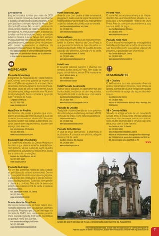 Lavras Novas
Esquecido pelos turistas por mais de 200
anos, o vilarejo conseguiu manter seu charme
e acabou caindo nas graça dosviajantes.Arua
principal leva à singela Igreja de Nossa Se-
nhora dos Prazeres. No caminho, dezenas de
restaurantes e bistrôs de cozinha nacionale in-
ternacional. As mesas começam a receber os
turistas nos ﬁns de tarde, enchendo as ruas de
sabor e música. Lavras Novas tem sempre
muitosvisitantes nos ﬁnais de semana, em es-
pecialno inverno, devido ao clima frio que con-
vida casais apaixonados a desfrutar da
paisagem montanhosa e de bons vinhos.
Fica a 20 quilômetros do Centro Histórico de Ouro Preto.
Pegar a MG-129, sentido Ouro Branco, por 12 quilômetros
e ﬁcar atento às placas indicativas.
HoSPeDaGem
Pousada do mondego
Integrantes da Associação de Hotéis Roteiros
de Charme, tem uma galeria de móveis do
século XVIII e uma galeria de arte com obras
de artistas como Guignard e Inimá de Paula.
Há ainda salas de leitura e de internet, salão
de convenções, adega e restaurante. Fica em
local privilegiado, bem em frente à Igreja de
São Francisco de Assis.
Largo do Coimbra, 38.
Tel.: (31) 3552-7700.
www.mondego.com.br
Hotel Solar do rosário
As dezenas de portas e janelas que com-
põem a fachada do hotel revelam o luxo do
casarão, construído no século XIX. Tem res-
taurante, scotch-bar, adega subterrânea, pis-
cinas com e sem aquecimento, academia e
espaço para eventos.
Rua Getúlio Vargas, 270, Rosário.
Tel.: (31) 3551-5040.
www.hotelsolardorosario.com
estalagem das minas Gerais
É o hotel mais afastado do Centro Histórico e
também o que oferece a melhor área de lazer.
Tem piscina, sauna, salão de jogos, quadra
poliesportiva, playground, restaurante, lobby
bar e centro de convenções.
Rodovia dos Inconﬁdentes, Km 88.
Tel.: (31) 3559-5600.
www.sescmg.com.br
Pousada do arcanjo
Foi um dos primeiros hotéis do país a adotar
os princípios do turismo sustentável. Dentre
as boas práticas estão o uso de energia solar,
a separação dos resíduos e a opção por pro-
dutos biodegradáveis. Tudo isso sem perder
a classe e o conforto. Tem sala de eventos e
scotch-bar e oferece chá da tarde e traslado
aos hóspedes.
Rua. São Miguel Arcanjo, 270, Centro.
Tel.: (31) 3551-4121.
www.arcanjohotel.com.br
Grande Hotel de ouro Preto
Os traços modernistas do hotel fazem inte-
ressante contraste com os casarões coloniais
da cidade. Projetado por Oscar Niemeyer na
década de 1940, tem restaurante panorâ-
mico, piscina e grande área verde, conectada
ao parque Horto dos Contos.
Rua Senador Rocha Lagoa, 164. Centro.
Tel.: (31) 3551-1488.
www.grandehotelouropreto.com.br
Hotel Solar das Lages
Área de lazer com piscina e fonte ornamental,
playground, salão e sala de jogos. No terreno do
hotelháaindacincominasdeouro,massomente
aqueﬁcadebaixodocasarãopodeservisitada.
Rua Conselheiro Quintiliano, 604, Lajes .
Tel.: (31) 3551-1116.
www.hotelsolardaslajes.com.br.
Solar da Ópera
O hotel ﬁca em uma das ruas mais movimen-
tadas do Centro Histórico de Ouro Preto, o
que garante facilidade na hora de visitar os
atrativos da cidade. Todos os quartos do lindo
casarão são diferentes. Oferece chá da tarde.
Rua Conde de Bobadela, 75, Centro.
Tel.: (31) 3551-6844.
www.pousadasolardaopera.com.br
Hotel Luxor
O casarão colonial mantém o charme dos
tempos áureos de Ouro Preto. Tem salão de
jogos, sala de leitura, sala deTVe restaurante.
Rua Dr. Alfredo Baeta, 16.
Tel.: (31) 3551-2244.
www.hotelluxor.com.br
Hotel Pousada Casa Grande
Apesar do ar bucólico, os apartamentos são
confortáveis, modernos e bem equipados.
Tem salão de café e sala de estar com lareira.
Rua Conselheiro Quintiliano, 96, Centro.
Tel.: (31) 3551-4314.
www.hotelpousadacasagrande.com.br.
Pousada do ouvidor
Tradição e modernidade são as duas palavras
de ordem da pousada, inaugurada em 2009.
Tem sala de estar e uma deliciosa cafeteria.
Praça Antônio Dias, 99.
Tel.: (31) 3551-1164.
www.pousadadoouvidor.com.br
Pousada Sinhá olímpia
A sala de estar com lareira é charmosa e
acolhedora. A pousada tem piscina, adega e
oferece chá da tarde.
Rua Dom Helvécio, 180, Cabeças.
Tel.: (31) 3551-6369.
www.sinhaolimpia.com.br
mirante Hotel
O nome faz jus ao panorama que os hóspe-
des têm das varandas do hotel, situado na su-
bida para a Universidade Federal de Ouro
Preto. Área de lazer com piscina térmica, spa,
sauna e salão de jogos.
Rua Pandiá Calógeras, 377, Barra.
Tel.: (31) 3551-2773.
www.hotelmirante.com.br
Pousada Nello Nuno
O local é uma homenagem ao artista plástico
Nello Nuno (já falecido) e todos os ambientes
são decorados com suas obras. Apesar de
pequena, a pousada é um charme só.
Rua Camillo de Brito, 59, Centro.
Tel.: (31) 3551-3375.
www.pousadanellonuno.com.br
reStauraNteS
$$ – Chafariz
O self-service da casa apresenta diversos
pratos tipicamente mineiros, para todos os
gostos. Bambá de couve,e frango com quiabo
e milho verde na espiga são alguns dos des-
taques.
Rua São José, 167, Centro.
Tel.: (31) 3551-2828.
Horário de funcionamento: de terça-feira a domingo, das
11h30 às 16h.
$$ – Contos de réis
Situado na antiga senzala de um casarão do
século XVIII, o restaurante oferece dezenas
de pratos, com destaque para a cozinha mi-
neira. Buffet diversiﬁcado e serviço à la carte,
de acordo com o dia e horário.
Rua Camilo de Brito, 21, Centro.
Tel.: (31) 3551-5359.
www.restaurantecontosdereis.com.br
Horário de funcionamento: de segunda-feira a domingo,
das 11h30 às 16h; de quarta-feira a sábado, das 11h30 às
22h; de domingo a terça, das 11h30 às 17h.
51
Igreja de São Francisco de Assis, considerada a obra prima de Aleijadinho.
Para mais opções de hotéis, acesse www.minasgerais.com.br e www.abihmg.com.br
Para mais opções de bares e restaurantes, acesse www.minasgerais.com.br e www.mg.abrasel.com.br
 