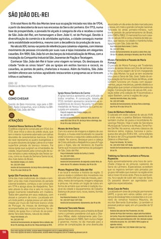 Como CHeGar
Saindo de Belo Horizonte, siga pela a BR-
040. Após Congonhas, virar à direita na BR-
383 até São João del-Rei.
atraçõeS
Catedral Nossa Senhora do Pilar
O edifício original foi construído em 1704. Em
1721, teve início a obra do prédio atual, que
tem o interior ricamente adornado com talhas
douradas de características barrocas. O teto
da nave representa os quatro evangelistas e
os quatro doutores da Igreja Latina e é a maior
superfície pintada do barroco mineiro. Foi
nessa igreja que surgiram as irmandades da
cidade, responsáveis pela construção de ou-
tros templos e pela realização das festas sa-
cras, como os rituais da Semana Santa local,
dos mais belos do Brasil.
Rua Getúlio Vargas, s/n, Centro.
Tel.: (32) 3371-2568.
Horário de funcionamento: de terça-feira a domingo, das
9h às 11h e das 13h30 às 17h.
igreja São Francisco de assis
Uma das mais tradicionais da cidade e tam-
bém uma das mais importantes do período
colonial brasileiro, começou a ser construída
em 1774 e abriga obras de Aleijadinho. Tem
sete altares (o altar-mor e seis no corpo da
igreja) ricamente trabalhados em madeira.
Todos têm peanhas em seus retábulos, com
dossel e camarim de trono. Localizada em
um lindo jardim, a igreja possui um adro deli-
mitado por muro de mármore branco vindo
de Portugal. As missas de domingos são
acompanhadas por música barroca. No ce-
mitério da igreja ﬁca o túmulo do ex-presi-
dente Tancredo Neves, natural da cidade.
Praça Frei Orlando, s/n.
Tel.: (32) 3371-1127.
Horário de funcionamento: de segunda-feira a sábado, das
8h às 17h; domingo, das 8h às 16h. Missa domingo às 9h15.
igreja Nossa Senhora do Carmo
A igreja barroca apresenta uma profusão de
lindos entalhes. A construção, datada de
1733, também apresenta características ar-
quitetônicas do rococó. Na porta, há um belo
medalhão de Nossa Senhora do Carmo es-
culpido em esteatita.
Praça Dr. Augusto das Chagas Viegas, s/n.
Tel.: (32) 3371-7996.
Horário de funcionamento: segunda-feira, das 6h ao
meio-dia e das 13h às 17h. de terça-feira a domingo, das
9h às 11h e das 13h30 às 17h.
museu de arte Sacra
Com rico acervo de imagens e objetos de uso
litúrgico, o museu está localizado no casarão
onde funcionou a segunda cadeia pública da
cidade. No acervo, destaque para a cabeça
de Cristo atribuída a Aleijadinho e para A Fuga
para o Egito, tela de Venâncio do Espírito
Santo que incorpora elementos da paisagem
de São João del-Rei.
Praça Embaixador Gastão da Cunha, 8, Centro.
Tel.: (32) 3371-7005.
museudeartesacra.com.br
Horário de funcionamento: de segunda a sexta-feira, do
meio-dia às 17h; sábado e feriados, das 9h às 13h.
museu regional São João del-rei
Ir ao local é revisitar a história da região. O
acervo revela o cotidiano dos moradores nos
séculos XVIII e XIX por meio de móveis, uten-
sílios, meios de transporte, imagens religiosas
e pinturas. Há ainda um órgão de tubos em
forma de armário que remete à tradição mu-
sical da cidade e equipamentos de trabalho
(balança de pesar ouro, rocas, teares, formão
e arado).
Rua Marechal Deodoro, 12, Centro.
Tel.: (32) 3371-7663/ 3371-7242.
Horário de funcionamento: diariamente, das 9h às 18h.
memorial tancredo Neves
TancredoNevesentrouparaahistóriadoBrasil
como o primeiro presidente civil após a Dita-
dura Militar, eleito indiretamente pelo Con-
gresso Nacional em 1985. Sem nunca chegar
a governar, morreu no dia marcado para a
posse de complicações de uma diverticulite
anunciada um dia antes da data marcada para
a posse, em meio a grande comoção nacional.
Tancredo foi ainda primeiro-ministro, num
breve período de parlamentarismo do Brasil,
entre 1961 e 1962. O memorial ﬁca num casa-
rão do século XIX e conta a história do líderpo-
lítico, que nasceu na cidade e mantinha fortes
ligações com São João del-Rei.
Rua Padre José Maria Xavier, 7, Centro.
Tel.: (32) 3371-7836;
Horário de funcionamento: de quarta a sexta-feira, das
13h às 17h; sábado, domingo e feriados, das 9h às 17h30.
museu Ferroviário e Passeio de maria
Fumaça
O passeio de Maria Fumaça até Tiradentes
ocorre às sextas-feiras e em ﬁns de semana e
feriados, numa viagem de 12 km margeando
o Rio das Mortes na qual se tem excelente
vista para a Serra de São José. Saída da an-
tiga estação da Ferrovia Oeste de Minas, onde
também funciona um museu com equipa-
mentos, peças mecânicas, painéis didáticos e
fotograﬁas que contam a história ferroviária da
região. Construção típica do século XIX, a es-
tação exibe uma coleção de 11 locomotivas a
vapor Baldwin, carros e vagões de carga.
Avenida Hermílio Alves, 366, Centro.
Tel.: (32) 3371-8485.
Horários de funcionamento: de terça-feira a domingo,
das 9h às 11h e das 13h às 17h.
Casa de Bárbara Heliodora
O sobrado em estilo colonial do século XVIII
é onde viveu a poetisa Bárbara Heliodora,
também mulher do poeta e inconﬁdente Al-
varenga Peixoto. Hoje é sede da Secretaria
Municipal de Turismo e do Museu Tomé Por-
tes Del Rei. No acervo, volumes clássicos da
literatura latina, inglesa, francesa e portu-
guesa dos séculos XVIII e XIX, como edições
de época de L’Éncyclopedie Methodique, de
Diderot e d’Alembert.
Praça Frei Orlando, 90, Centro.
Tel.: (32) 3372-7338/ 3371-8606.
Horário de funcionamento: de segunda a sexta-feira, das
8h às 17h.
trekking na Serra do Lenheiro e Pinturas
rupestres
Após aproximadamente uma hora de cami-
nhada chega-se às pinturas rupestres da
Serra do Lenheiro. Especialistas acreditam
que os registros tenham sido pintados por
grupos nômades que viveram na região entre
seis e nove mil anos atrás. Para os aventurei-
ros, há a opção de subir até o topo da Serra.
Os passeios devem ser agendados com
agências especializadas.
Gruta Casa de Pedra
Localizada em área de proteção permanente
(APP), a gruta tem vários salões com pre-
sença de estalagmites e estalactites e é o ce-
nário do romance histórico Maurício, do
escritor Bernardo Guimarães. Lá também é
possível praticar rapel, em um paredão de 12
metros.
Rodovia São João del-Rei/Tiradentes, Km 250.
Saindo da Praça São Francisco, seguir pela Rua Balbino
da Cunha, Praça dos Expedicionários, Avenida Oito de De-
zembro, trevo para Barbacena e BR- 265. Atenção à placa
indicativa da gruta. Tel.: (32) 98813-9894 (sugere-se
agendar visitas).
Rapel: (32) 3355-1161/ (32) 98848-3283 (Uai Trip).
56
Para mais opções de hotéis, acesse www.minasgerais.com.br e www.abihmg.com.br
Para mais opções de bares e restaurantes, acesse www.minasgerais.com.br e www.mg.abrasel.com.br
SÃO JOÃO DEL-REI
o arraial Novo do rio das mortes teve sua ocupação iniciada nos idos de 1704,
a partir da descoberta de ouro nas encostas da Serra do Lenheiro. em 1713, numa
fase de prosperidade, o povoado foi alçado à categoria de vila e recebeu o nome
de São João del-rei, em homenagem a Dom João V, rei de Portugal. Devido à
diversiﬁcação do comércio e às atividades agrícolas, a cidade conseguiu manter
certa estabilidade econômica, mesmo com a decadência da produção de ouro.
NoséculoXiX,tornou-sepontodereferênciaparacaixeiros-viajantes,comintenso
movimento de pessoas circulando por suas ruas e lojas instaladas em elegantes
casarões.em1891,SãoJoãofoiumdosberçosdaindustrializaçãodeminas,coma
instalação da Companhia industrialSãoJoanense de Fiação etecelagem.
Conhecer São João del-rei é fazer uma viagem no tempo. os destaques da
cidade “onde os sinos falam” são as igrejas em estilos barroco e rococó, os
casarões, as pontes de pedra, chafarizes e museus. além da história, São João
também oferece aos turistas agradáveis restaurantes e programas ao ar livre em
trilhas e cachoeiras.
DDD: 32
Distância de Belo Horizonte: 185 quilômetros.
 