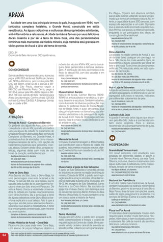 Como CHeGar
Saindo de Belo Horizonte de carro, é preciso
pegar a BR-262 até Araxá. Do Rio de Janeiro
são 800 quilômetros, percorridos pela BR-
040 até Betim, onde se dá o acesso à BR-
262. De São Paulo, deve-se seguir a
BR-050 até Ribeirão Preto. De lá, pegar a
SP-334, passar pela MG-428 e depois a BR-
452. Há voos saindo de Belo Horizonte para
Araxá aos domingos: Conﬁns-Araxá (12h30)
e Araxá-Conﬁns (13h55). A Empresa Gontijo
liga a cidade a BH.
atraçõeS
termas de araxá – Complexo do Barreiro
Os poderes das águas de Araxá são conhe-
cidos desde o século XIX, quando um médico
usou as águas da cidade no tratamento de
um paciente com tuberculose. Nas termas do
Complexo do Barreiro, no Grande Hotel, é
possível usufruir de atividades como masso-
terapia e terapias de lama, com opções de
tratamentos especiais para gestantes, crian-
ças, idosos. Existem ainda várias terapias es-
téticas, algumas delas com mais de três
horas de duração, realizadas no spa.
Rua Águas do Araxá, s/n, Barreiro.
Tel.: (34) 3669-7000.
www.tauaresorts.com.br/araxa/termas
Horário de funcionamento: de segunda-feira a sábado,
das 10h às 20h; domingo das 9h às 15h.
Fonte de Dona Beja
Ana Jacinta de São José, a Dona Beja, foi
uma personagem marcante de Araxá e de
Minas, no século XIX. De rara beleza, ela foi
raptada pelo ouvidor do rei, com quem foi for-
çada a viver por dois anos em Paracatu. De
volta a Araxá, chocou a sociedade conserva-
dora da cidade por manter relacionamentos
com vários homens. Diz a lenda que a fonte
de águas radioativas onde Dona Beja se ba-
nhava explicaria a sua beleza. Fato é que a
água que sai dali possui elementos desinto-
xicantes e que ativam o metabolismo. A fonte
ﬁca em um prédio arredondado, com mirante
na parte superior.
Complexo do Barreiro, próximo ao Grande Hotel.
Horário de funcionamento: diariamente, das 8h às 17h.
museu Histórico de araxá – Dona Beja
Fica numa das casas onde viveu Dona Beja,
com acervo de peças indígenas, objetos e
móveis dos séculos XVIII e XIX, sendo que al-
guns deles pertencidos à famosa persona-
gem. A ediﬁcação de dois pavimentos é do
início do século XIX, com oito sacadas e em
estilo colonial.
Praça Coronel Adolpho, 98, Centro.
Tel.: (34) 3612-1627.
Horário de funcionamento: fechado para reforma, sem
previsão de reabertura.
museu Calmon Barreto
Natural de Araxá, Calmon Barreto (1909-
1994) foi artista plástico e se dedicou à pin-
tura, desenho e escultura. Também trabalhou
como ilustrador de diversas publicações bra-
sileiras, foi professor titular da Escola Nacio-
nal de Belas Artes e autor de contos. Sua
obra, principalmente na última fase, traz ele-
mentos da história e da paisagem da região
de Araxá. Com mais de 300 peças em seu
acervo, esse é o maior museu dedicado a um
só artista no país.
Rua Franklin de Castro, 160.
Tel. (34) 3612-1584.
Horário de funcionamento: de terça-feira a domingo, das
10h às 16h.
memorial de araxá
O museu é uma homenagem a 180 cidadãos
que contribuíram para a história da cidade. Há
quadros, instrumentos musicais e outros obje-
tos.OmemorialﬁcanumcasarãodoséculoXIX.
Avenida Antônio Carlos, 116.
Tel.: (34) 3612-2134.
Horário de funcionamento: de terça-feira a domingo, das
10h às 16h.
museu Sacro e igreja de São Sebastião
A igreja de São Sebastião é uma das pérolas
da arquitetura colonial na região do triângulo
mineiro. Datada de 1804, o prédio tem inspi-
ração jesuítica e traços simples. Uma das tor-
res foi destruída durante uma revolução, em
1842. Há imagens de São Sebastião, Santo
Antônio e do Cristo Morto. Na sacristia da
igreja ﬁca o Museu Sacro, com destaque para
os escultores barrocos Bento Antônio da Boa
Morte e Veiga Valle. O museu também conta
um pouco sobre a história de Araxá.
Rua Vereador João Sena, s/n, Centro.
Tel.: (34) 3612-2400.
Horário de funcionamento: de terça-feira a domingo, das
10h às 16h.
teatro municipal
Inaugurado em 2012, o prédio tem arrojado
estilo contemporâneo e integra o projeto de
requaliﬁcação do Centro da cidade. Uma pas-
sarela vai do canteiro central da avenida ao
teto do prédio, coberto por um grande espe-
lho d'água. O palco tem abertura também
para o lado exterior, voltando-se para um gra-
mado que forma um anﬁteatro natural. No in-
terior, a capacidade é para 300 pessoas, com
espaço de exposições e um café. O projeto
leva a assinatura do renomado arquiteto Gus-
tavo Penna, que passou a infância na cidade,
enquanto o pai participava das obras de
construção do Grande Hotel.
Avenida Antônio Carlos, 597.
Tel.: (34) 3691-7011.
Horário de funcionamento: de segunda a sexta-feira, das
8h às 18h; sábado, das 9h às 14h.
Dona Joaninha
Localizada na região central de Araxá, a loja
de delícias deixa qualquer um com água na
boca. São doces dos mais variados tipos, de
biscoitinhos a balas, passando por doce de
leite e ambrosia. Todos livres de conservantes
artiﬁciais. O turista pode, ainda, ver todo o pro-
cesso de fabricação.
Rua Rio Branco, 318, Centro.
Tel. (34) 3661-2438/ (34) 99904-0916.
Horário de funcionamento: de segunda-feira a sábado,
das 7h30 às 19h; domingo e feriados, das 8h às 18h.
Nur – Loja de Sabonetes
A loja de sabonetes vende produtos naturais,
de fabricação própria. O diferencial é o uso de
agregados sulfurosos e naturais, indicados
para diferentes tratamentos de pele.
Rua Dr. Franklin de Castro, 90.
Tel.: (34) 3661-2293.
Horário de funcionamento: de segunda a sexta-feira, das
8h30 às 18h30; sábado, das 8h30 às 15h.
Cachoeira São João
A queda é formada pelas águas que escor-
rem pelo Rio São João e é conhecida tam-
bém como Argenita. Para o acesso,
recomenda-se o acompanhamento de guias.
Acesso pela estrada para Sacramento.
Tel.: (34) 3661-6010.
HoSPeDaGem
Grande Hotel termas araxá
Um resort completo, com atividades para
pessoas de diferentes idades: é assim o
Grande Hotel Termas Araxá, da rede Tauá.
Oferece, inclusive, diversos tratamentos com
águas sulfurosas e radioativas, como masso-
terapia, terapia de lama e terapia infantil.
Rua Águas do Araxá, s/n, Barreiro.
Tel.: (34) 3669-7020//(31) 3236-1900.
www.tauaresorts.com.br/araxa
Nacional inn Previdência
É um dos hotéis mais tradicionais de Araxá,
também localizado na estância hidromineral
do Barreiro, próximo às termas e à fonte Dona
Beja. Possui área de lazer com piscina, sauna,
salão de jogos, playground e academia. Há
serviços de almoço e jantar à la carte e buffet.
Estância do Barreiro, s/n.
Tel.: (34) 3669-8888.
www.nacionalinn.com.br/nacional-inn-araxa.
Plaza inn Flat araxá
O hotel alia a boa hospitalidade mineira com
requinte para receber muito bem seus hós-
pedes. Além disso, é bem localizado, próximo
à rodoviária. No café da manhã são servidos
deliciosos quitutes mineiros.
Rua Calimério Guimarães, 180, Centro.
Tel.: (34) 3201-1323.
www.alliahotels.com.br/plaza-inn/araxa/ﬂat-araxa.
62
ARAXÁ
a cidade tem uma das principais termas do país, inaugurada em 1944, num
fantástico complexo hoteleiro, o Grande Hotel, construído em estilo
neoclássico. as águas radioativas e sulfurosas têm propriedades esfoliantes,
anti-inﬂamatóriaserelaxantes.acidadetambéméfamosaporseusdeliciosos
doces caseiros e por ser a terra de Dona Beja, uma das personalidades
femininas mais marcantes da história mineira, cuja memória está gravada em
vários pontos de araxá e já foi até tema de novela.
DDD: 34
Distância de Belo Horizonte: 363 quilômetros.
Para mais opções de hotéis, acesse www.minasgerais.com.br e www.abihmg.com.br
Para mais opções de bares e restaurantes, acesse www.minasgerais.com.br e www.mg.abrasel.com.br
 