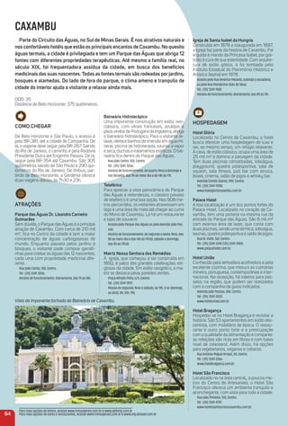 Como CHeGar
De Belo Horizonte e São Paulo, o acesso é
pela BR-381, até a cidade de Campanha. De
lá, o viajante deve seguir pela BR-267. Saindo
do Rio de Janeiro, o caminho é pela Rodovia
Presidente Dutra até Engenho Passos. De lá,
seguir pela BR-354 até Caxambu. São 305
quilômetros saindo de São Paulo e 290 qui-
lômetros do Rio de Janeiro. De ônibus, par-
tindo de Belo Horizonte, a Gardênia oferece
duas viagens diárias, às 7h30 e 23h.
atraçõeS
Parque das águas Dr. Lisandro Carneiro
Guimarães
Sem dúvida, o Parque das Águas é a principal
atração de Caxambu. Com cerca de 210 mil
m², ﬁca no Centro da cidade e tem a maior
concentração de águas carbogasosas do
mundo. Enquanto passeia pelos jardins e
bosques, o visitante pode comprar garraﬁ-
nhas para coletar as águas das 12 nascentes,
cada uma com propriedade medicinal dife-
rente.
Rua João Carlos, 100, Centro.
Tel.: (35) 3341-3266.
Horário de funcionamento: diariamente, das 7h às 18h.
Balneário Hidroterápico
Uma imponente construção em estilo neo-
clássico, com vitrais franceses, azulejos e
pisosvindos de Portugale da Inglaterra, abriga
o balneário hidroterápico. Para o visitante re-
laxar, oferece banhos de imersão em água mi-
neral, piscina de hidroterapia, saunas a vapor
e seca, duchas e tratamentos estéticos. O bal-
neário ﬁca dentro do Parque das Águas.
Rua João Carlos, 100, Centro.
Tel.: (35) 3341-3266.
Horário de funcionamento: de quarta-feira a domingo e
nos feriados, das 9h ao meio-dia e de 14h às 17h.
teleférico
Para apreciar a vista panorâmica do Parque
das Águas e redondezas, o clássico passeio
de teleférico é uma boa opção. Nos 908 me-
tros percorridos, os visitantes atravessam um
lago e uma área de mata até chegar ao cume
do Morro de Caxambu. Lá há um restaurante
e lojas de souvenir.
Acesso pelo Parque das Águas ou pela Avenida João Pes-
soa.
Horário de funcionamento: de segunda a sexta-feira, das
8h ao meio-dia e das 14h às 17h30; sábado e domingo,
das 8h as 17h30.
matriz Nossa Senhora dos remédios
A igreja, que começou a ser construída em
1892, é palco das grandes celebrações reli-
giosas da cidade. Em estilo neogótico, a ma-
triz se destaca pelas paredes verdes.
Praça Alfredo Pinto, s/n, Centro.
Tel.: (35) 3341-1097.
Missas de segunda-feira a sábado, às 19h, e no domingo,
às 6h30, 8h, 10h, 19h.
igreja de Santa isabel da Hungria
Construída em 1878 e inaugurada em 1897,
a igreja faz parte da história de Caxambu. Foi
erguida a mando da Princesa Isabel, por gra-
tidão à cura de sua esterilidade. Com arquite-
tura de estilo gótico, o foi tombada pelo
Instituto Estadual do Patrimônio Histórico e
Artístico (Iepha) em 1978.
Acesso pela Rua Américo Macedo, subindo a escadaria,
ou pela Rua Monsenhor João de Deus.
Tel.: (35) 3341-1582.
Horário de funcionamento: diariamente, das 8h às 11h.
HoSPeDaGem
Hotel Glória
Localizado no Centro de Caxambu, o hotel
busca oferecer uma hospedagem de luxo e
ser, ao mesmo tempo, um refúgio relaxante.
A casa, de estilo clássico, ocupa uma área de
25 mil m² e domina a paisagem da cidade.
Tem duas piscinas climatizadas, toboágua,
playground, quadra poliesportiva, sala de
squash, sala ﬁtness, pub bar com sinuca,
boate, cinema, salão de jogos e whisky bar.
Avenida Camilo Soares, 590, Centro.
Tel.: (35) 3341-9200.
www.hotelgloriacaxambu.com.br.
Palace Hotel
A boa localização é um dos pontos fortes do
Palace Hotel. Localizado no coração de Ca-
xambu, tem uma portaria na mesma rua da
entrada do Parque das Águas. São 8 mil m²
com extensa área de lazer, que conta com
duas piscinas, sendo uma térmica, toboágua,
saunas, quadra poliesportiva e salão de jogos.
Rua Dr. Viotti, 567, Centro.
Tel.: (35) 3341-3341/(35) 3341-9400.
www.palacehotel.com.br.
Hotel união
Conhecido pela atmosfera acolhedora e pela
excelente cozinha, que mistura as culinárias
mineira, portuguesa, contemporânea e inter-
nacional. Na recepção, há roteiros para pas-
seios na região, que podem ser realizados
com a companhia de guias indicados.
Avenida João Pessoa, 284, Centro.
Tel.: (35) 3341-3333.
www.hoteluniao.com.br.
Hotel Bragança
Hospedar-se no Hotel Bragança é revisitar a
história. São 53 apartamentos em estilo oito-
centista, com mobiliário de época. O restau-
rante é outro ponto forte e a preocupação
com a qualidade da alimentação é constante:
as refeições são ricas em ﬁbras e com baixo
nível de colesterol. Além disso, há opções
para vegetarianos, veganos e celíacos.
Rua Antônio Miguel Arnaut, 34, Centro.
Tel.: (35) 3341-3366.
www.hotelbraganca.com.br.
Hotel São Francisco
Localizado no na área central,, a poucos me-
tros do Centro de Artesanato, o Hotel São
Francisco oferece um ambiente tranquilo e
aconchegante, com vista para toda a cidade.
Rua João Pinheiro, 130, Centro.
Tel.: (35) 3341-4787.
www.hotelsaofranciscocaxambu.com.br.
64
Para mais opções de hotéis, acesse www.minasgerais.com.br e www.abihmg.com.br
Para mais opções de bares e restaurantes, acesse www.minasgerais.com.br e www.mg.abrasel.com.br
CAXAMBU
Parte do Circuito das águas, no Sul de minas Gerais. é nos atrativos naturais e
nos confortáveis hotéis que estão os principais encantos de Caxambu. No quesito
águas termais, a cidade é privilegiada e tem um Parque das águas que abriga 12
fontes com diferentes propriedades terapêuticas. até mesmo a família real, no
século XiX, foi frequentadora assídua da cidade, em busca dos benefícios
medicinais das suas nascentes.todas as fontes termais são rodeadas porjardins,
bosques e alamedas. Do lado de fora do parque, o clima ameno e tranquilo de
cidade do interior ajuda o visitante a relaxar ainda mais.
DDD: 35
Distância de Belo Horizonte: 375 quilômetros.
Vista da imponente fachada do Balneário de Caxambu.
 