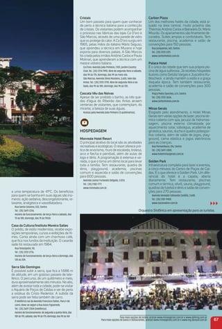 a uma temperatura de 41ºC. Os benefícios
para quem se banha em suas águas são inú-
meros: ação sedativa, descongestionante, re-
laxante, analgésica e vasodilatadora.
Rua Santa Catarina, 532, Centro.
Tel.: (35) 3697-2316.
Horário de funcionamento: de terça-feira a sábado, das
7h às 18h; domingo, das 7h às 11h30.
Casa da Cultura/instituto moreira Salles
O prédio, de estilo modernista, recebe expo-
sições temporárias, cursos e exibições de ﬁl-
mes. Conta ainda com um charmoso café,
que ﬁca nos fundos da instituição. O casarão
sede foi restaurado em 1984.
Rua Teresópolis, 90.
Tel.: (35) 3722-2776.
Horário de funcionamento: de terça-feira a domingo, das
13h às 20h.
Serra São Domingos
É possível subir a serra, que ﬁca a 1.686 m
de altitude, em um gostoso passeio de tele-
férico. O percurso, de um quilômetro e meio,
dura aproximadamente oito minutos. No alto,
além de avistar toda a cidade, pode-se visitar
o Aquário de Poços de Caldas e ver de perto
a estátua do Cristo Redentor. A subida da
serra pode ser feita também de carro.
O teleférico sai da Avenida Francisco Salles. Para ir de
carro, deve-se seguir a Rua Assis Figueiredo.
Tel.: (35) 3697-2304 (teleférico).
Horáriodefuncionamento:desegundaaquinta-feira,das
10hàs17h;sábado,das9hàs17h;domingo,das9hàs16h
Carlton Plaza
Um dos melhores hotéis da cidade, está si-
tuado na área central, muito próximo das
Thermas Antônio Carlos e Balneário Dr. Mário
Mourão. Os apartamentos são ﬁnamente de-
corados. Suítes amplas e confortáveis. Tem
restaurante, piscina, academia e salão de
convenções para 150 pessoas.
Rua Junqueiras, 601, Centro.
Tel.: (35) 3722-3311.
www.carltonhoteis.com.br.
Palace Hotel
É o único da cidade que tem sua própria pis-
cina de água sulforosa. Já recebeu hóspedes
ilustres como Getúlio Vargas e Juscelino Ku-
bitscheck e ainda mantém o estilo e a graça
daquela época. Tem também restaurante,
academia e salão de convenções para 300
pessoas.
Praça Pedro Sanches, s/n, Centro.
Tel.: (35) 3722-3636.
www.carltonhoteis.com.br.
minas Gerais
Elogiado pelo atendimento, o Hotel Minas
Gerais tem várias opções de lazer: piscina tér-
mica coberta com spa, jacuzzi de hidromas-
sagem, piscina externa climatizada por
aquecimento solar, toboágua, academia de
ginástica, saunas, ducha e quadra poliespor-
tiva coberta, além de salão de jogos, play-
ground, cama elástica e jogos eletrônicos
para as crianças.
Rua Pernambuco, 516, Centro.
Tel.: (35) 3697-3300.
www.hotelminasgerais.com.br.
Golden Park
Infraestrutura completa para lazer e eventos,
a cinco minutos do Centro de Poços de Cal-
das. É o que oferece o Golden Park. Um dife-
rencial do hotel é a capela, aberta
diariamente. Tem restaurante, piscinas
comum e térmica, ofurô, sauna, playground,
quadras de futebol e tênis e salão de conven-
ções para 270 pessoas.
Avenida Vereador Edmundo Cardillo, 3.608.
Tel.: (35) 2101-9900.
www.nacionalinn.com.br.
Cristais
Um bom passeio para quem quer conhecer
de perto a técnica italiana para a confecção
de cristais. Os visitantes podem acompanhar
o processo nas fábricas das lojas Ca D’oro e
São Marcos, através de uma parede de vidro
que os protege do calor. A Ca D’oro surgiu em
1965, pelas mãos do italiano Mário Seguso,
que aprendeu a técnica em Murano e hoje
exporta para diversos países. A São Marcos
foi criada pelos irmãos Antônio Carlos e Paulo
Molinari, que aprenderam a técnica com um
mestre vidreiro italiano.
Ca D’oro: Avenida João Pinheiro, 1.901, Jardim Country
Club. Tel.: (35) 3714-1990. Abre de segunda-feira a sábado,
das 9h às 17h; domingo, das 9h ao meio-dia.
São Marcos: Avenida Silvio Monteiro, 3.600, Vale das
Antas. Tel.: (35) 3722-2178. Abre de segunda-feira a sá-
bado, das 9h às 18h; domingo, das 9h às 13h.
Cascata Véu das Noivas
Apesar de ser proibido o banho, as três que-
das d’água do Ribeirão das Antas atraem
centenas de visitantes, que contemplam, do
mirante, a beleza de suas águas.
Acesso pela Avenida João Pinheiro (5 quilômetros).
HoSPeDaGem
monreale Hotel resort
O principal atrativo do local são as atividades
recreativas e ecológicas. O resort oferece prá-
tica de arvorismo, muro de escalada, tirolesa,
arco e ﬂecha e paintball, além de aulas de
ioga e tênis. A programação é extensa e va-
riada, o que o torna um ótimo local para levar
toda a família. Tem restaurante, quadra de
tênis, playground, academia, piscinas
comum e aquecida e salão de convenções
para 600 pessoas.
Avenida Leonor Furlaneto Delgado, 3.033.
Tel.: (35) 2102-7777.
www.monreale.com.br.
Orquestra Sinfônica em apresentação para os turistas.
67
Para mais opções de hotéis, acesse www.minasgerais.com.br e www.abihmg.com.br
Para mais opções de bares e restaurantes, acesse www.minasgerais.com.br e www.mg.abrasel.com.br
 