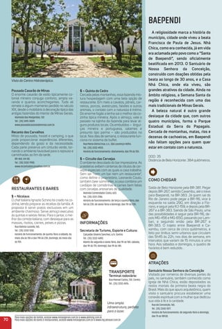 $ – Quinta do Cedro
Cercada pelas montanhas, essa fazenda mis-
tura hospedagem com uma bela opção de
restaurante. Em meio a cavalos, pôneis, car-
neiros, porcos, avestruzes, faisões e outros
animais, o contato com a natureza é íntimo.
Do enorme fogão a lenha sai o melhor da co-
zinha típica mineira. Após o almoço, vale o
passeio na lojinha da fazenda para levar al-
guns produtos locais. Os embutidos – lingui-
ças mineira e portuguesa, salames e
presunto tipo parma – são produzidos no
local. Nos dias de semana, o restaurante fun-
ciona no sistema de buffet.
Rua Maria Glória Ensa, s.n., São Lourenço Velho.
Tel.: (35) 3332-4933.
Horário de funcionamento: diariamente, das 11h às 15h.
$ – Circuito das Cervejas
O ambiente descolado do bar impressiona.As
prateleiras exibem centenas de rótulos de cer-
vejas especiais com as quais a casa trabalha.
Sem ser “nem um bar nem um restaurante”,
como deﬁne o proprietário, Leonardo Couto,
também beer sommelier, a casa combina um
cardápio de comidinhas e carnes bem feitas
com cervejas artesanais de qualidade.
Avenida Comendador Costa, 603.
Tel.: (35) 3331-7286.
Horário de funcionamento: de terça a quinta-feira, das
16h às 23h; de sexta-feira a domingo, das 11h às 23h.
iNFormaçõeS
Secretaria de turismo, esporte e Cultura:
Calçadão Silvério Sanches, s/n, Centro.
Tel.: (35) 3332-4490.
Aberto de segunda a sexta-feira, das 9h às 18h; sábado,
das 9h às 17h; domingo, das 9h às 14h.
traNSPorte
terminal rodoviário:
Rua Manoel Carlos, 130. Centro.
Tel.: (35) 3332-4476.
Pousada Casarão de minas
O enorme casarão de estilo tipicamente co-
lonial mineiro conjuga conforto, ampla va-
randa e quartos aconchegantes. Tudo ali
remete a algum momento perdido no século
XIX, desde o mobiliário à decoração típica das
antigas fazendas do interior de Minas Gerais.
Alameda das Margaridas, 132.
Tel.: (35) 3415-0009.
www.pousadacasaraodeminas.com.br.
recanto dos Carvalhos
Misto de pousada, hostel e camping, o que
pode proporcionar experiências diferentes,
dependendo do gosto e da necessidade.
Cada parte preserva um cinturão verde, tor-
nando o ambiente favorável para o repouso e
caminhadas ao ﬁm da tarde.
BR-460, Km 80.
Tel.: (35) 3332-7900.
www.recantodoscarvalhos.com.br.
reStauraNteS e BareS
$ – Nicolaus
O chef italiano Ignazio Schino foi criado na co-
zinha, vendo preparar as receitas da família.A
proposta é servir pratos exclusivos em um
ambiente charmoso. Serve almoço executivo
às quintas e sextas-feiras. Para o jantar, o me-
lhor da comida italiana, com destaque para as
massas, risotos, carnes, peixes e pizzas.
Rua Batista Luzardo, 165.
Tel.: (35) 3332-1242.
Horário de funcionamento: de quinta-feira a sábado, do
meio-dia às 15h e das 19h às 23h; domingo, do meio-dia
às 15h.
Vista do Centro Hidroterápico.
BAEPENDI
a religiosidade marca a história do
município, cidade onde viveu a beata
Francisca de Paula de Jesus. Nhá
Chica, como era conhecida, já em vida
era aclamada pelo povo como a “Santa
de Baependi”, sendo oﬁcialmente
beatiﬁcada em 2013. o Santuário de
Nossa Senhora da Conceição,
construído com doações obtidas pela
beata ao longo de 30 anos, e a Casa
Nhá Chica, onde ela viveu, são
grandes atrativos da cidade. ainda no
âmbito religioso, a Semana Santa da
região é reconhecida com uma das
mais tradicionais de minas Gerais.
a beleza natural é outro grande
destaque da cidade que, com outros
quatro municípios, forma o Parque
estadual da Serra do Papagaio.
Cercada de montanhas, matas, rios e
dezenas de cachoeiras, em Baependi
não faltam opções para quem quer
estar em contato com a natureza.
DDD: 35
Distância de Belo Horizonte: 384 quilômetros.
Como CHeGar
Saída de Belo Horizonte pela BR-381. Pegar
depois BR-267, sentido Caxambu, até o trevo
para Baependi, na BR-383. Já quem sai do
Rio de Janeiro pode pegar a BR-116, virar à
esquerda na saída 290, em direção a Flo-
riano, e seguir pela RJ-159, e depois pela BR-
267 e a BR-383. Saindo de São Paulo, uma
das possibilidades é seguir pela BR-116, de-
pois MG-456 e MG-650, passando por Lam-
bari, e seguindo então pela BR-267 e
BR-383. O trajeto entre Baependi e Ca-
xambu, com cerca de cinco quilômetros, e
feito por ônibus semi-urbanos que circulam
das 5h45 às 22h, nos dias de semana, em
intervalos que variam de 15 minutos a uma
hora. Aos sábados e domingos, o quadro de
horários é bem reduzido. .
atraçõeS
Santuário Nossa Senhora da Conceição
Visitado por romeiros de diversas partes do
país, no santuário, também conhecido como
Igreja de Nhá Chica, estão depositados os
restos mortais da primeira beata negra do
Brasil. Mais do que apuro arquitetônico, quem
visita o santuário procura estabelecer uma
conexão espiritual com a mulher que dedicou
sua vida à fé e à caridade.
Rua da Conceição, 165.
Tel.: (35) 3343-1077.
Horário de funcionamento: de segunda-feira a domingo,
das 7h as 18h30.
70
Para mais opções de hotéis, acesse www.minasgerais.com.br e www.abihmg.com.br
Para mais opções de bares e restaurantes, acesse www.minasgerais.com.br e www.mg.abrasel.com.br
Uma ampla
infraestrutura, perfeita
para o lazer.
 