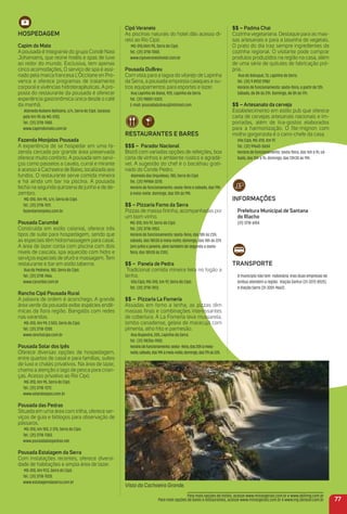 Vista da Cachoeira Grande.
HoSPeDaGem
Capim do mato
A pousada é integrante do grupo Condé Nast
Johansens, que reúne hotéis e spas de luxo
ao redor do mundo. Exclusiva, tem apenas
cinco acomodações, O serviço de spa é assi-
nado pela marca francesa L'Occitane en Pro-
vence e oferece programas de tratamento
corporal e vivências hidroterapêuticas. A pro-
posta do restaurante da pousada é oferecer
experiência gastronômica única desde o café
da manhã.
Alameda Rubens Belisário, s/n, Serra do Cipó. (acesso
pelo Km 95 da MG-010).
Tel.: (31) 3718-7480.
www.capimdomato.com.br
Fazenda monjolos Pousada
A experiência de se hospedar em uma fa-
zenda cercada por grande área preservada
oferece muito conforto. A pousada tem servi-
ços como passeios a cavalo, curral e mirante
e acesso à Cachoeira de Baixo, localizada aos
fundos. O restaurante serve comida mineira
e há ainda um bar na piscina. A pousada
fecha na segunda quinzena de junho e de de-
zembro.
MG-010, Km 95, s/n, Serra do Cipó.
Tel.: (31) 3718-7011.
fazendamonjolos.com.br
Pousada Carumbé
Construída em estilo colonial, oferece três
tipos de suíte para hospedagem, sendo que
as especiais têm hidromassagem para casal.
A área de lazer conta com piscina com dois
níveis de cascata, spa aquecido com hidro e
serviços especiais de ofurô e massagem. Tem
restaurante e bar em estilo taberna.
Rua da Pedreira, 180, Serra do Cipó.
Tel.: (31) 3718-7466.
www.carumbe.com.br
rancho Cipó Pousada rural
A palavra de ordem é aconchego. A grande
área verde da pousada exibe espécies endê-
micas da ﬂora região. Bangalôs com redes
nas varandas.
MG-010, Km 99, 2.503, Serra do Cipó.
Tel.: (31) 3718-7200.
www.ranchocipo.com.br
Pousada Solar dos ipês
Oferece diversas opções de hospedagem,
entre quartos de casal e para famílias, suítes
de luxo e chalés privativos. Na área de lazer,
chama a atenção o lago de pesca para crian-
ças. Acesso privativo ao Rio Cipó.
MG-010, Km 95, Serra do Cipó.
Tel.: (31) 3718-7272.
www.solardosipes.com.br
Pousada das Pedras
Situada em uma área com trilha, oferece ser-
viços de guia e biólogos para observação de
pássaros.
MG-010, km 100, 2.370, Serra do Cipó.
Tel.: (31) 3718-7383.
www.pousadadaspedras.net
Pousada estalagem da Serra
Com instalações recentes, oferece diversi-
dade de habitações e ampla área de lazer.
MG-010, Km 97,5, Serra do Cipó.
Tel.: (31) 3718-7020.
www.estalagemdaserra.com.br
Cipó Veraneio
As piscinas naturais do hotel dão acesso di-
reto ao Rio Cipó.
MG-010,Kkm 95, Serra do Cipó.
Tel.: (31) 3718-7000.
www.cipoveraneiohotel.com.br
Pousada DuBreu
Com vista para a lagoa do vilarejo de Lapinha
da Serra, a pousada empresta caiaques e ou-
tros equipamentos para esportes e lazer.
Rua Lapinha de Baixo, 920, Lapinha da Serra.
Tel.: (31) 98857-5323.
E-mail: pousadadubreu@hotmail.com
reStauraNteS e BareS
$$$ – Parador Nacional
Bistrô com variadas opções de refeições, boa
carta de vinhos e ambiente rústico e agradá-
vel. A sugestão do chef é o bacalhau grati-
nado do Conde Pedro.
Alameda das Orquídeas, 180, Serra do Cipó
Tel.: (31) 99984-3278.
Horário de funcionamento: sexta-feira e sábado, das 19h
à meia-noite. domingo, das 12h às 19h.
$$ – Pizzaria Forno da Serra
Pizzas de massa ﬁninha, acompanhadas por
um bom vinho.
MG-010, Km 97, Serra do Cipó.
Tel.: (31) 3718-7053.
Horário de funcionamento: sexta-feira, das 18h às 23h;
sábado, das 18h30 à meia-noite; domingo, das 18h às 22h
(em julho e janeiro, abre também de segunda a sexta-
feira, das 18h30 às 23h).
$$ – Panela de Pedra
Tradicional comida mineira feita no fogão a
lenha.
Vila Cipó, MG-010, km 97, Serra do Cipó.
Tel.: (31) 3718-7013.
$$ – Pizzaria La Forneria
Assadas em forno a lenha, as pizzas têm
massas ﬁnas e combinações interessantes
de cobertura. A La Forneria leva mussarela,
lombo canadense, geleia de maracujá com
pimenta, alho frito e parmesão.
Rua Rupestre, 205, Lapinha da Serra.
Tel.: (31) 98356-1900.
Horáriodefuncionamento:sexta--feira,das20hàmeia-
noite;sábado,das19hàmeia-noite;domingo,das17hàs22h.
$$ – Padma Chai
Cozinha vegetariana. Destaque para as mas-
sas artesanais e para a lasanha de vegetais.
O prato do dia traz sempre ingredientes da
cozinha regional. O visitante pode comprar
produtos produzidos na região na casa, além
de uma série de quitutes de fabricação pró-
pria.
Rua do Batuque, 73, Lapinha da Serra.
Tel.: (31) 9 8932 2982
Horário de funcionamento: sexta-feira, a partir de 12h.
Sábado, de 8h às 21h. Domingo, de 8h às 17h.
$$ – artesanato da cerveja
Estabelecimento em estilo pub que oferece
carta de cervejas artesanais nacionais e im-
portadas, além de tira-gostos elaborados
para a harmonização. O ﬁle-mignon com
molho gorgonzola é o carro-chefe da casa.
Vila Cipó, MG-010, Km 97.
Tel.: (31) 99643-0654
Horário de funcionamento: sexta-feira, das 16h à 1h; sá-
bado, das 15h à 1h; domingo, das 13h30 às 19h.
iNFormaçõeS
Prefeitura municipal de Santana
do riacho
(31) 3718-6104
traNSPorte
O município não tem rodoviária, mas duas empresas de
ônibus atendem a região: Viação Saritur (31-3272-8525)
e Viação Serro (31-3201-9662).
77
Para mais opções de hotéis, acesse www.minasgerais.com.br e www.abihmg.com.br
Para mais opções de bares e restaurantes, acesse www.minasgerais.com.br e www.mg.abrasel.com.br
 