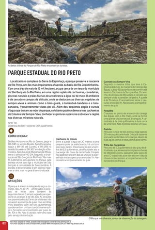 Como CHeGar
De Belo Horizonte ou Rio de Janeiro, pegar a
BR-040 no sentido Brasília. Após Paraopeba,
seguir a BR-135 até Curvelo, a BR-259 no
sentido Gouveia e a BR-367 em direção a Dia-
mantina.Após Couto de Magalhães de Minas,
entrar à direita na MG-214, seguindo a sinali-
zação até São Gonçalo do Rio Preto. São mais
14 quilômetros até a portaria do Parque, pela
estrada vicinal que liga o município de São
Gonçalo à comunidade de Santo Antônio. A
estrada é de terra batida e tem trechos íngre-
mes e ruins, mas no geral é bem sinalizada.
atraçõeS
O parque é aberto à visitação de terça a do-
mingo, das 7h às 17h – em feriados e perío-
dos de férias abre também às
segundas-feiras. O tempo sugerido para per-
correr os atrativos é de três dias. As atrações
nas proximidades do Centro de Visitantes não
requerem a presença de guias. Para as trilhas
mais distantes (com até seis quilômetros),
que demandam um bom condicionamento fí-
sico, há saídas acompanhadas por guias às
9h, 10h e 11h. Não é cobrada nenhuma taxa
pelo serviço de condução.
Cachoeira do Crioulo
Entre a queda d’água de 30 metros e uma
pequena praia de areia branca, há um bom
poço para banho. O acesso se dá por uma tri-
lha de 6,5 quilômetros, de diﬁculdade alta e
que exige três horas de caminhada. O trajeto
não pode ser feito em dias de chuva e é acon-
selhado iniciar o percurso antes das 11h. Ne-
cessário acompanhamento de guia.
Cachoeira da Sempre-Viva
Seguindo a mesma trilha que leva à Ca-
choeira do Criolo, às margens do Córrego das
Éguas, outros 4,5 quilômetros de caminhada
levam à Cachoeira da Sempre-Viva. O cami-
nho, de alto grau de diﬁculdade, é cercado por
sempre-vivas e paredões de pedra. A queda
é de 15 metros. É aconselhável iniciar o per-
curso antes das 11h. Necessário acompanha-
mento de guia.
Forquilha
O acesso ao ponto de encontro do córrego
das Éguas com o Rio Preto, onde se forma
uma grande piscina natural, é tranquilo. A ca-
minhada é de dois quilômetros e dura cerca
de uma hora. Não é preciso acionar um guia.
Prainha
Percurso curto e de fácil acesso, exige apenas
20 minutos de caminhada. O local é bastante
procurado porfamílias com crianças, devido às
suas águas calmas e rasas, ótimas para banho.
trilha das Corredeiras
Percurso de 5,2 quilômetros e alto grau de di-
ﬁculdade, que atravessa formações rochosas
de diferentes cores, passando pelo poço de
areia. O trajeto não pode ser feito em dias de
chuva e é necessário acompanhamento de
funcionário do Parque.
82
PARQUE ESTADUAL DO RIO PRETO
Localizado no complexo da Serra do espinhaço, o parque preserva a nascente
do rio Preto, um dos mais importantes aﬂuentes da bacia do rio Jequitinhonha.
Com uma área de mais de 12 mil hectares, ocupa cerca de um terço do município
de São Gonçalo do rio Preto, em uma região repleta de cachoeiras, corredeiras,
piscinas naturais e praias ﬂuviais de areia branca e água corde mate. o ambiente
é de cerrado e campos de altitude, onde se destacam as diversas espécies de
sempre-vivas e animais como o lobo-guará, o tamanduá-bandeira e o tatu-
canastra, frequentemente vistos por ali. além dos pequenos poços e cursos
d’água que brotam ao redordo parque, ovisitante pode se demorarnas cachoeiras
do Crioulo e da Sempre-Viva, conhecer as pinturas rupestres e observar a região
nos diversos mirantes naturais.
DDD: 38
Distância de Belo Horizonte: 365 quilômetros
Para mais opções de hotéis, acesse www.minasgerais.com.br e www.abihmg.com.br
Para mais opções de bares e restaurantes, acesse www.minasgerais.com.br e www.mg.abrasel.com.br
As belas trilhas do Parque do Rio Preto encantam os turistas.
O Parque tem diversos pontos de observação da paisagem.
 