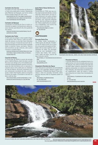 Pousada do matutu
O grande diferencial do estabelecimento é a
gastronomia. Um sino é tocado para anunciar
as refeições. No café da manhã e da tarde são
servidos pães caseiros quentinhos, bolos e
geleias produzidas na cozinha da pousada.
Nas refeições, são oferecidos excelentes pra-
tos vegetarianos, além de sopas e caldos
para esquentar as noites frias e estreladas do
Matutu.
Vale do Matutu, a 17 quilômetros do Centro, por estrada
de terra.
Tel.: (35) 3344-1530.
www.pousadamatutu.com.br/vale.htm
Cachoeira dos Garcias
Foi eleita uma das mais bonitas do Brasil e é
a mais procurada pelos turistas. Abastecida
pelo Ribeirão do Papagaio, que forma várias
outras quedas d’água em seu curso.
Acesso pela BR-267, Km 5. Para chegar, é preciso percor-
rer 17 quilômetros de carro e, depois, são mais 20 minu-
tos de caminhada por uma trilha íngreme.
Cachoeira do Batuque
Localizada na Fazenda do Soro e muito co-
nhecida na região, é composta por várias du-
chas naturais, que descem de uma queda de
30 metros.
Acesso por estrada de terra (sentido Matutu). Fica a 15
quilômetros da cidade.
Cachoeira das Fadas
A trilha para se chegar a essa queda d’água
é de apenas 300 metros e, pela sua facili-
dade de acesso, é uma das mais indicadas
para as crianças. O nome do localvem de re-
latos de pessoas que aﬁrmam terem avistado
fadas e gnomos nessa cachoeira. Mesmo
sem encontrar as tais criaturas, vale a pena
conhecer a queda d’água.
Acesso por estrada de terra (sentido Matutu) até o Casa-
rão do Matutu. Pegue a entrada à direita, em direção à
Pousada Pedra Fina.
Casarão do matutu
A construção de 1904 é a porta de entrada
para o Vale do Matutu, bairro da área rural de
Aiuruoca que abriga uma comunidade prati-
camente autossustentável, que tem uma pro-
posta de vida harmônica com a natureza. O
casarão serve como sede para os visitantes
do Vale do Matutu. No local, é possível com-
prar artesanato e produtos do vale, contratar
guias e obter informações sobre as atrações
turísticas da região. Lá também é servido um
típico café da roça.
Alto do Vale do Matutu, estrada sentido Matutu, a 17 qui-
lômetros do Centro de Aiuruoca, tel.: (35) 3344-1444.
Airuoca é dona de uma natureza exuberante e de mais de 80 cachoeiras.
95
Para mais opções de hotéis, acesse www.minasgerais.com.br e www.abihmg.com.br
Para mais opções de bares e restaurantes, acesse www.minasgerais.com.br e www.mg.abrasel.com.br
igreja matriz Nossa Senhora da
Conceição
Construída em 1726, teve seu es-
tilo original alterado devido a várias
reformas. Ainda assim, em seu in-
terior destacam-se quatro antigos
altares de madeira, ainda hoje con-
servados, que, segundo tradições
locais, são do princípio do século
XIX. Todos trabalhados em arabes-
cos e medalhões, com nichos nas
cores creme e dourado.
Praça Monsenhor Nagel, s/n, Centr.o
Tel.: (35) 3344-1264
HoSPeDaGem
Pousada Pedra Fina
Os chalés estão localizados a
1.400 metros de altitude. A distân-
cia de 25 metros entre um e outro
dá uma grande sensação de liber-
dade e de se estar sozinho com a
natureza ao redor. Da pousada,
chega-se com facilidade à Ca-
choeira das Fadas. Tem restau-
rante, salão de jogos, piscina de
água natural e sauna.
Vale do Matutu, a 17 de estrada de terra do Centro da ci-
dade.
Tel.: (35) 3419-0044.
www.pedraﬁna.com.br
Hospedaria mandala das águas
Comvista para as cachoeiras, as acomodações
contam com varandas, deques e jardins con-
templativos. O Ribeirão das Águas Pretas atra-
vessa a área da pousada, formando várias
piscinas naturais onde os hóspedes podem se
banhar.
ValedoMatutu,a14quilômetrosdeterra
Tel.: (35) 99948-5650.
www.mandaladasaguas.com.br
Cachoeira dos Garcias, eleita uma das mais bonitas do Brasil.
 