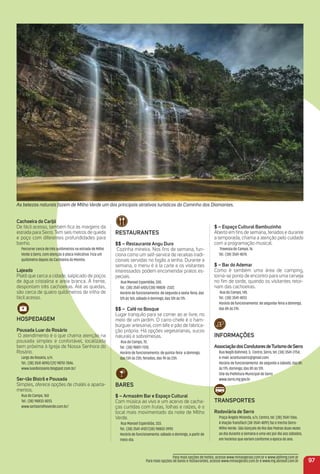 Cachoeira do Carijó
De fácil acesso, também ﬁca às margens da
estrada para Serro. Tem seis metros de queda
e poço com diferentes profundidades para
banho.
Percorrer cerca de três quilômetros na estrada de Milho
Verde a Serro, com atenção à placa indicativa. Fica um
quilômetro depois da Cachoeira do Moinho.
Lajeado
Platô que cerca a cidade, salpicado de poços
de água cristalina e areia branca. À frente,
despontam três cachoeiras. Até as quedas,
são cerca de quatro quilômetros de trilha de
fácil acesso.
HoSPeDaGem
Pousada Luar do rosário
O atendimento é o que chama atenção na
pousada simples e confortável, localizada
bem próxima à Igreja de Nossa Senhora do
Rosário.
Largo do Rosário, s/n.
Tel.: (38) 3541 4090/(31) 98751-7846.
www.luardorosario.blogspot.com.br/
Ser-tão Bistrô e Pousada
Simples, oferece opções de chalés e aparta-
mentos.
Rua do Campo, 160
Tel.: (38) 98833-8013.
www.sertaomilhoverde.com.br/
reStauraNteS
$$ – restaurante angu Duro
Cozinha mineira. Nos ﬁns de semana, fun-
ciona como um self-service de receitas tradi-
cionais servidas no fogão a lenha. Durante a
semana, o menu é à la carte e os visitantes
interessados podem encomendar pratos es-
peciais.
Rua Manoel Esperidião, 330.
Tel.: (38) 3541-6105/(38) 98828 -2322.
Horário de funcionamento: de segunda a sexta-feira, das
12h às 16h; sábado e domingo, das 12h às 17h.
$$ – Café no Bosque
Lugar tranquilo para se comer ao ar livre, no
meio de um jardim. O carro-chefe é o ham-
búrguer artesanal, com bife e pão de fabrica-
ção própria. Há opções vegetarianas, sucos
naturais e sobremesas.
Rua do Campo, 70.
Tel.: (38) 98817-7310.
Horário de funcionamento: de quinta-feira a domingo,
das 13h às 23h; feriados, das 9h às 23h.
BareS
$ – armazém Bar e espaço Cultural
Com música ao vivo e um acervo de cacha-
ças curtidas com frutas, folhas e raízes, é o
local mais movimentado da noite de Milho
Verde.
Rua Manoel Esperidião, 333.
Tel.: (38) 3541-4107/(38) 98802-3992.
Horário de funcionamento: sábado e domingo, a partir de
meio-dia.
$ – espaço Cultural Bambuzinho
Aberto em ﬁns de semana, feriados e durante
a temporada, chama a atenção pelo cuidado
com a programação musical.
Travessa do Campo, 16.
Tel.: (38) 3541-4074.
$ – Bar do ademar
Como é também uma área de camping,
torna-se ponto de encontro para uma cerveja
no ﬁm de tarde, quando os visitantes retor-
nam das cachoeiras.
Rua do Campo, 145.
Tel.: (38) 3541-4013.
Horário de funcionamento: de segunda-feira a domingo,
das 8h às 21h.
iNFormaçõeS
associaçãodosCondutoresdeturismodeSerro
Rua Nagib Bahmed, 3, Centro, Serro, tel: (38) 3541-2754,
e-mail: aconturserro@gmail.com.
Horário de funcionamento: de segunda a sábado, das 8h
às 17h; domingo, das 8h às 12h.
Site da Prefeitura Municipal de Serro
www.serro.mg.gov.br.
traNSPorteS
rodoviária de Serro
Praça Ângelo Miranda, s/n, Centro, tel. (38) 3541-1366.
A Viação Transfácil (38-3541-4091) faz o trecho Serro-
Milho Verde- São Gonçalo do Rio das Pedras duas vezes
ao dia durante a semana e uma vez por dia aos sábados,
em horários que variam conforme a época do ano.
97
Para mais opções de hotéis, acesse www.minasgerais.com.br e www.abihmg.com.br
Para mais opções de bares e restaurantes, acesse www.minasgerais.com.br e www.mg.abrasel.com.br
As belezas naturais fazem de Milho Verde um dos principais atrativos turísticos do Caminho dos Diamantes.
 