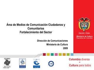 Área de Medios de Comunicación Ciudadanos y
                      Comunitarios
               Fortalecimiento del Sector

                           Dirección de Comunicaciones
                                    Ministerio de Cultura
                                                    2009



                                                            Colombia diversa
                                                                    +
                                                            Cultura para todos
PNLB 2006
 