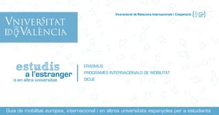 ERASMUS
PROGRAMES INTERNACIONALS DE MOBILITAT
SICUE
Guia de mobilitat europea, internacional i en altres universitats espanyoles per a estudiants
Vicerectorat de Relacions Internacionals i Cooperació
 