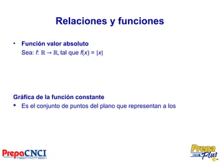 Relaciones y funciones
• Función valor absoluto
Sea: f: ℝ → ℝ, tal que f(x) = |x|
Gráfica de la función constante
 Es el conjunto de puntos del plano que representan a los
 