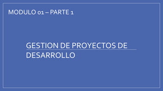 GESTION DE PROYECTOS DE
DESARROLLO
MODULO 01 – PARTE 1
 
