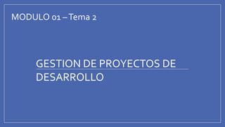 GESTION DE PROYECTOS DE
DESARROLLO
MODULO 01 –Tema 2
 