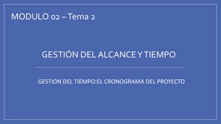 MODULO 02 –Tema 2
GESTIÓN DEL ALCANCEYTIEMPO
GESTION DEL TIEMPO:EL CRONOGRAMA DEL PROYECTO
 
