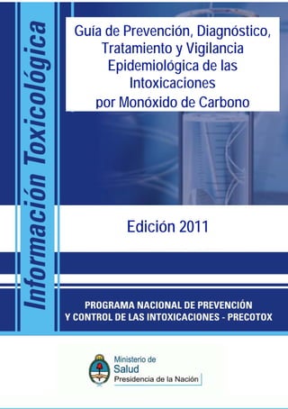 Guía de Prevención, Diagnóstico,
    Tratamiento y Vigilancia
     Epidemiológica de las
         Intoxicaciones
   por Monóxido de Carbono




        Edición 2011
 