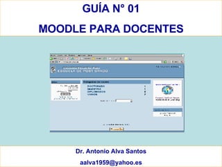 GUÍA N° 01 MOODLE PARA DOCENTES Dr. Antonio Alva Santos [email_address] 