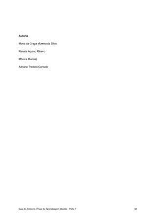 Guia do Ambiente Virtual de Aprendizagem Moodle – Parte 1 50
Autoria
Maria da Graça Moreira da Silva
Renata Aquino Ribeiro
Mônica Mandaji
Adriane Treitero Consolo
 