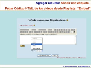 Dr. Antonio Alva Santos  [email_address] Agregar recurso:  Añadir una etiqueta.  Pegar Código HTML de los vídeos desde Playlists: “Embed” 