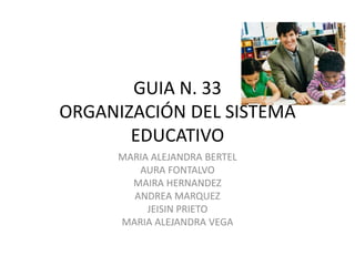 GUIA N. 33
ORGANIZACIÓN DEL SISTEMA
       EDUCATIVO
     MARIA ALEJANDRA BERTEL
        AURA FONTALVO
       MAIRA HERNANDEZ
       ANDREA MARQUEZ
          JEISIN PRIETO
     MARIA ALEJANDRA VEGA
 