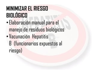 MINIMIZAR EL RIESGO
BIOLÓGICO
• Elaboración manual para el
  manejo de residuos biológicos
• Vacunación Hepatitis
  B (funcionarios expuestos al
  riesgo)
 