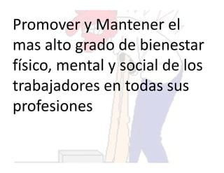 Promover y Mantener el
mas alto grado de bienestar
físico, mental y social de los
trabajadores en todas sus
profesiones
 