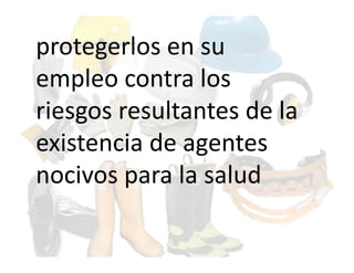 protegerlos en su
empleo contra los
riesgos resultantes de la
existencia de agentes
nocivos para la salud
 