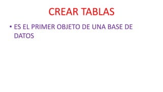 CREAR TABLAS
• ES EL PRIMER OBJETO DE UNA BASE DE
DATOS
 