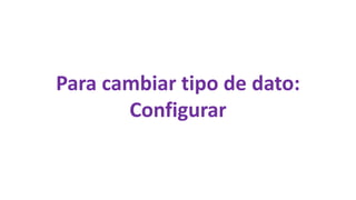 Para cambiar tipo de dato:
Configurar
 