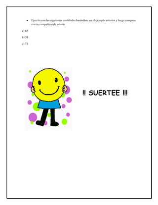 Ejercita con las siguientes cantidades basándose en el ejemplo anterior y luego compara
con tu compañero de asiento
a) 65
b) 58
c) 73
!! SUERTEE !!!
 