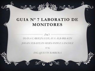 GUIA Nª 7 LABORATIO DE
      MONITORES


  DIANA CAROLINA ESLAVA ALBARRACIN
 JHOAN SEBASTIAN HERNANDEZ SANCHEZ
                11 G
        ING: QUEVIN BARRERA
 