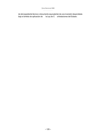 Guía Nacional BIM
– 126 –
de del expediente técnico o documento equivalente) de una inversión desarrollada
bajo el ámbito de aplicación de la Ley de C ontrataciones del Estado:
 