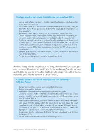 38 GUIA NACIONAL DE COLETA E PRESERVAÇÃO DE AMOSTRAS
dade é possível estabelecer o programa de amostragem e o número de
amostras que devem ser tomadas. Quanto maior o número de amos-
tras investigadas, melhor será o conhecimento da variabilidade e, con-
sequentemente, da estimativa do impacto ambiental.
O tamanho da amostra pode ser determinado com base em cálculos
estatísticos, supondo-se uma distribuição normal da variável de quali-
dade e amostras aleatórias e independentes. Nessas condições, pode-
-se aplicar a seguinte fórmula:
Equação 1
n = número de amostras a serem coletadas;
t = fator da distribuição t de Student para (n – 1) graus de liber-
dade e determinado limite de confiança, geralmente entre
90 e 99%. Para a primeira estimativa, usar o valor de t para
s = estimativa do desvio padrão da característica medida;
I = incerteza desejada.
α = nível de significância
Exemplo de aplicação:
Para se estimar a média anual de cloreto com uma incerteza de 5 mg/L Cl, com
95% de confiança, supondo-se s = 10 mg/L, já conhecido por meio de estudos
preliminares:
Para a primeira estimativa
Da tabela de distribuição t de Student temos:
t= 1,960
Portanto: n = (1,960 x 10/5)2
= 15,4 ou n = 16 amostras.
Recalculando para (n – 1) graus de liberdade
(n – 1) = 15
Da tabela temos: t = 2,131
Finalmente: n = (2,131 x 10/5)2
= 18,2 ou Q  DPRVWUDV.
 
