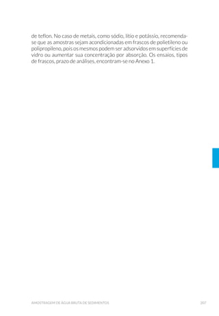7. Após o resultado satisfatório do ensaio de branco de frascaria,
LGHQWL÷FDU FDGD IUDVFR FRP R Q¼PHUR GH ORWH
Ensaios de Compostos Orgânicos Semivoláteis
1. Remover os resíduos dos frascos, com água corrente quente para
retirar a sujeira grosseira;
2. Lavar com detergente enzimático 0,5%, ou similar, com auxílio de
gaspilhão e esponja de limpeza;
3. Enxaguar abundantemente com água corrente quente (no mínimo 5
vezes)ounamáquinadelavarcomágua quente (no mínimo 2 vezes);
4. Enxaguar com água destilada;
5. RORFDU RV IUDVFRV HP IRUQR PXøD |  | 