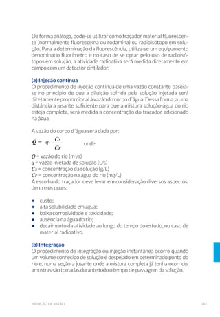 107EQUIPAMENTOS DE AMOSTRAGEM
5.4 6XEVWUDWR $UWL÷FLDO
Existe uma variedade grande de tipos de substratos artificiais,
desenvolvidos para diferentes ambientes e objetivos de amostragem.
De uma forma geral, esses amostradores prestam-se à amostragem
qualitativa e semiquantitativa da macrofauna bentônica e do
perifíton, em ambientes lóticos pouco profundos ou lêntico litorâneo.
A amostragem com substrato artificial é não destrutiva e adequa-
se a: (a) estudos de biomonitoramento da qualidade das águas em
ambientes de acesso restrito; (b) inventário faunístico em áreas
de proteção ambiental; (c) atividades de educação ambiental; (d)
auxiliar no levantamento faunístico, somando-se a outras técnicas
de amostragem; (e) coleta em situações em que seja impraticável
o uso de outros amostradores, como em rios mais profundos (em
que as dimensões do substrato artificial sejam compatíveis com a
profundidade local, no período seco), de fundo pedregoso ou em laje.
As principais desvantagens em seu uso referem-se à: (a) necessidade
de duas viagens a campo (instalação e coleta); (b) suceptibilidade ao
vandalismo, o que acarreta perda ou má geração de dados; (c) limitação
do histórico do dado à extensão do período de exposição; (d) avalia-
ção da qualidade da água e não do sedimento natural; (e) necessidade
de definição prévia do tempo de exposição ideal (em que não há mais
aumento de riqueza no processo de colonização), que irá variar com o
tipo de substrato e ambiente de estudo.
Estudos com substratos artificiais devem ser evitados no verão, já que
enchentes podem aumentar a probabilidade de perda e causar distúr-
bios no processo de colonização.
5.4.1 Cestos com Pedras (Zoobentos)
Os cestos preenchidos com pedras desenvolvidos pela CETESB (Fig.
38) são retangulares, confeccionados em tela plástica resistente e com
abertura de malha de 1cm a 2cm (KUHLMANN et al, 2003). Exibem
uma alça superior para facilitar a manipulação, feita em tubo fino de
PVC. São preenchidos com pedra de brita de diâmetro aproximado de
4cm e seu peso final é, em média, entre 7kg e 8kg. O uso da pedra de
brita foi adotado tendo em vista sua rugosidade, que facilita a coloniza-
ção, e fácil obtenção.
 