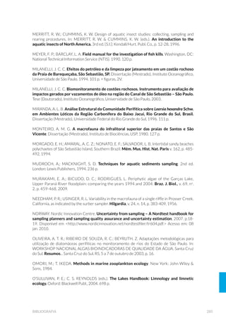 118 GUIA NACIONAL DE COLETA E PRESERVAÇÃO DE AMOSTRAS
7DEHOD  3ULQFLSDLV FDUDFWHU¯VWLFDV GH DOJXQV DPRVWUDGRUHV GH VHGLPHQWR
FRPXQLGDGHV EHQW¶QLFDV H SHULI¯WLFDV
EQUIPAMENTO AMBIENTE USO
SUBSTRATO ARTIFICIAL
Cesto com
pedras
á ULRV ULDFKRV H PDUJHQV
de reservatórios.
á HP VXEVWUDWR JURVVR H GXUR
(arenoso a rochoso).
á SDUD HQVDLRV GH FRPXQLGDGHV
bentônicas (amostragem
semiquantitativa e
qualitativa).
Flutuador com
lâminas
á ULRV ULDFKRV H PDUJHQV
de reservatórios.
á SDUD FROHWD GH SHULI¯WRQ
á DPRVWUDJHP TXDQWLWDWLYD H
qualitativa da comunidade
perifítica.
(continuação)
 