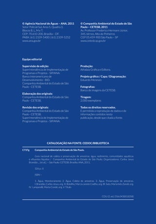 3INTRODUÇÃO
GUIA NACIONAL DE COLETA
E PRESERVAÇÃO DE AMOSTRAS
ÁGUA, SEDIMENTO, COMUNIDADES AQUÁTICAS
E EFLUENTES LÍQUIDOS
Agência Nacional de Águas
Ministério do Meio Ambiente
Companhia Ambiental do
Estado de São Paulo
Secretaria de Meio Ambiente
Governo do Estado de São Paulo
Brasília-DF
2011
 