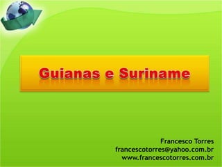 Guianas e Suriname Francesco Torres francescotorres@yahoo.com.br www.francescotorres.com.br 