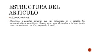  RECONOCIMIENTOS
• Mencionar a aquellas personas que han colaborado en el estudio. Por
centro de donde permitieron obtener datos para el estudio, a la/s persona/s
antes de enviarlo a revisión, a quien lo financió, …
 