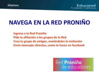 NAVEGA EN LA RED PRONIÑO
 Ingresa a la Red Proniño
 Pide la afiliación a los grupos de la Red
 Crea tu grupo de amigos, enviándoles la invitación
 Envía mensajes directos, como lo haces en facebook
 