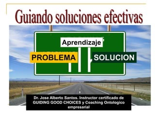 PROBLEMA SOLUCION
Dr. Jose Alberto Santos. Instructor certificado de
GUIDING GOOD CHOICES y Coaching Ontologico
empresarial
Aprendizaje
 