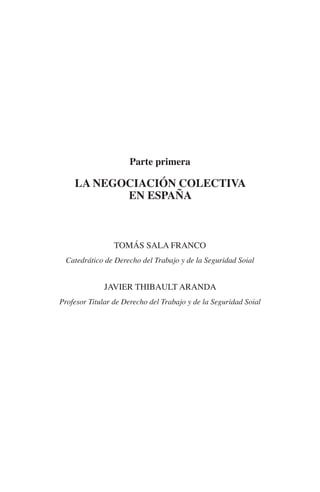 N
                                                                          IÓ
                                                                    R   AC
                                                                 IG
                                                           NM
                                         Parte primera

                         la negociación colectiva
                                en españa              EI
                                                   O
                                              AJ


                                    tomás sala franco
                                         AB



                      Catedrático de Derecho del Trabajo y de la Seguridad Soial
                                     TR




                                 javier thibault aranda
                   Profesor Titular de Derecho del Trabajo y de la Seguridad Soial
                              DE
                       RIO
                 TE
      NIS
    MI




                                              ÍNDICE


Guia negoc colec 10.indb 23                                                          4/3/10 14:26:00
 