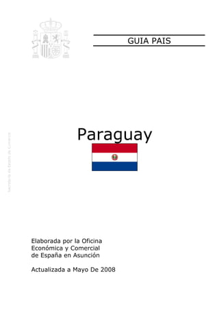 GUIA PAIS

Paraguay

Elaborada por la Oficina
Económica y Comercial
de España en Asunción
Actualizada a Mayo De 2008

 