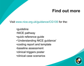 Find out more Visit  www.nice.org.uk/guidance/CG135  for the: guideline  NICE pathway quick reference guide ‘ Understanding NICE guidance’ costing report and template baseline assessment clinical triggers poster clinical case scenarios 